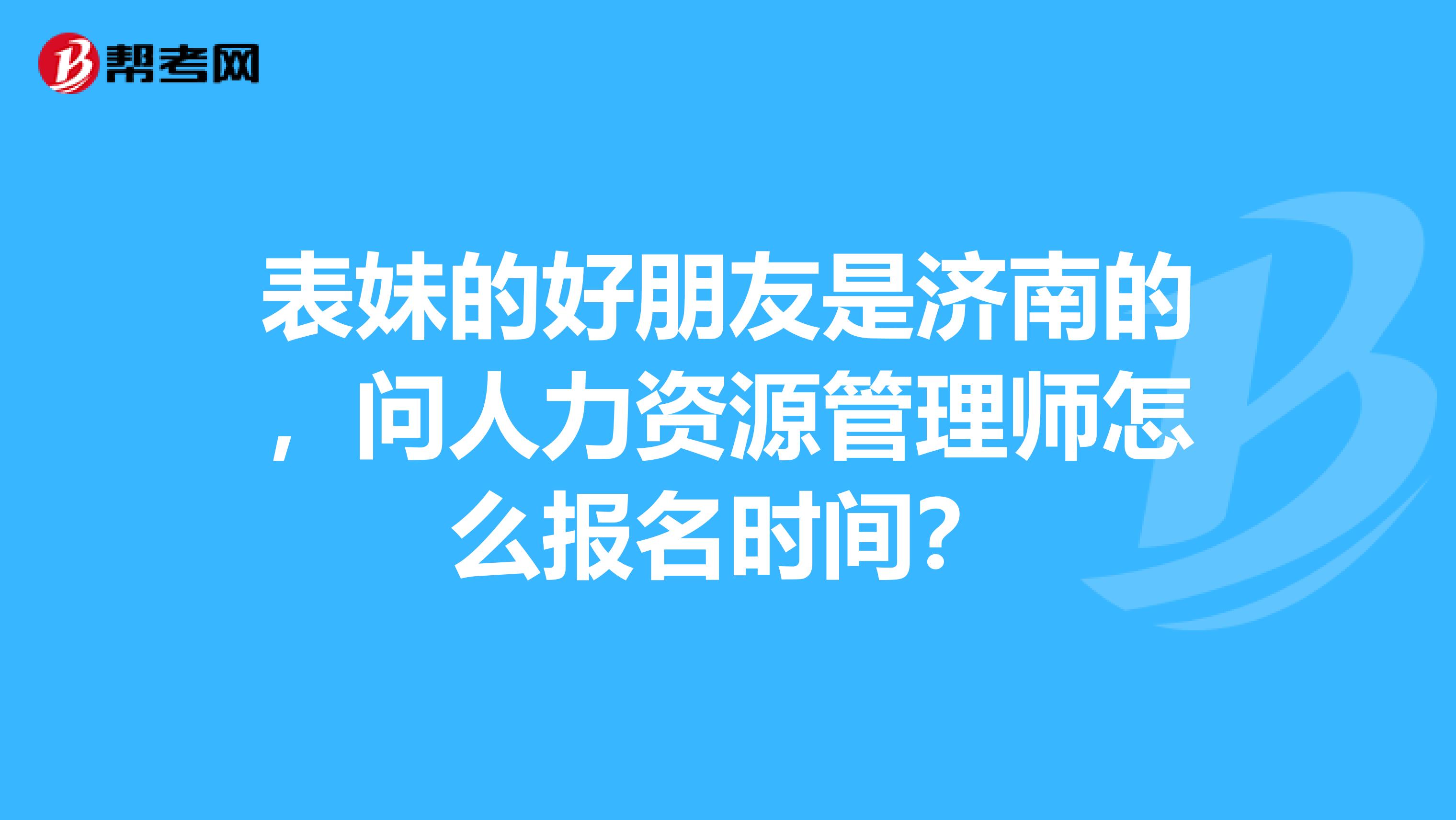 表妹的好朋友是济南的,问人力资源管理师怎么报名时间?