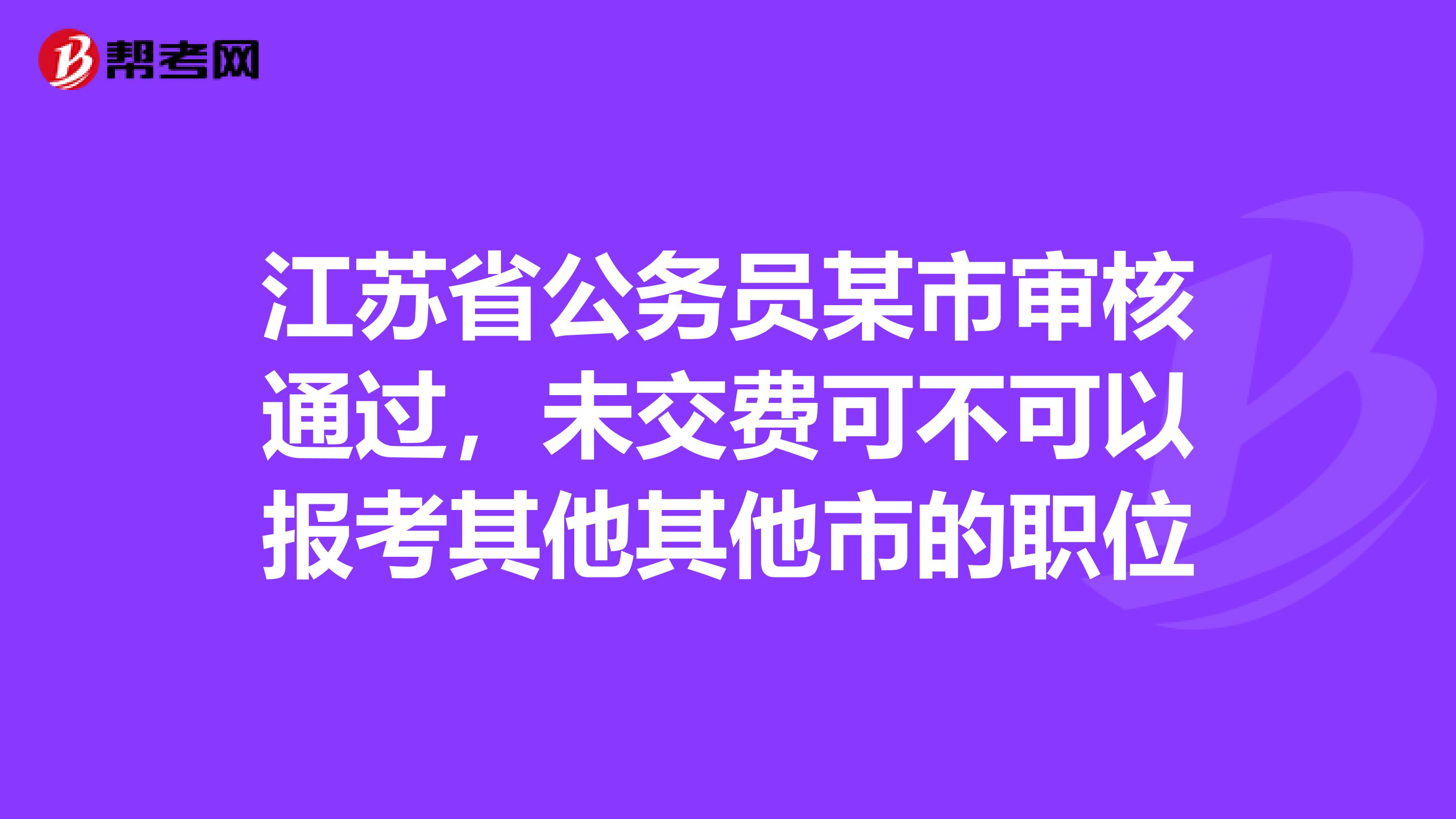 江苏省公务员某市审核通过,未交费可不可以报考其他其他市的职位