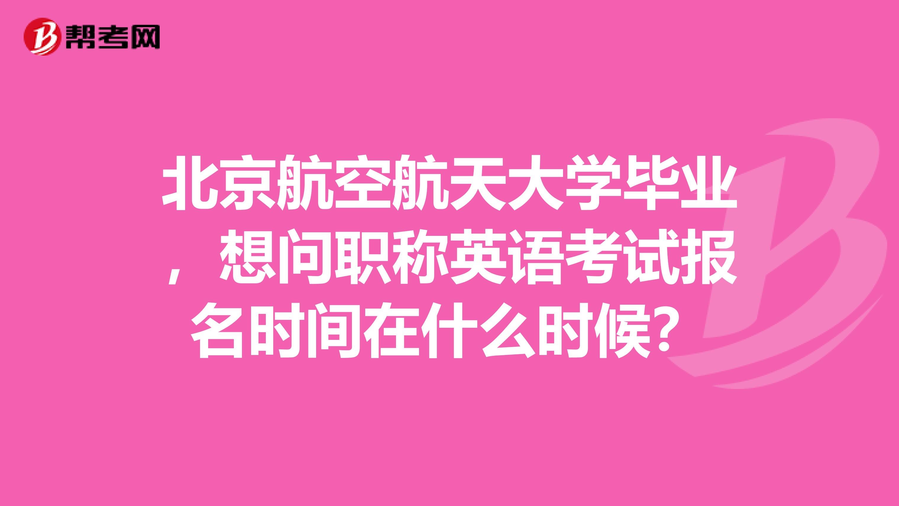 北京航空航天大学毕业，想问职称英语考试报名时间在什么时候？