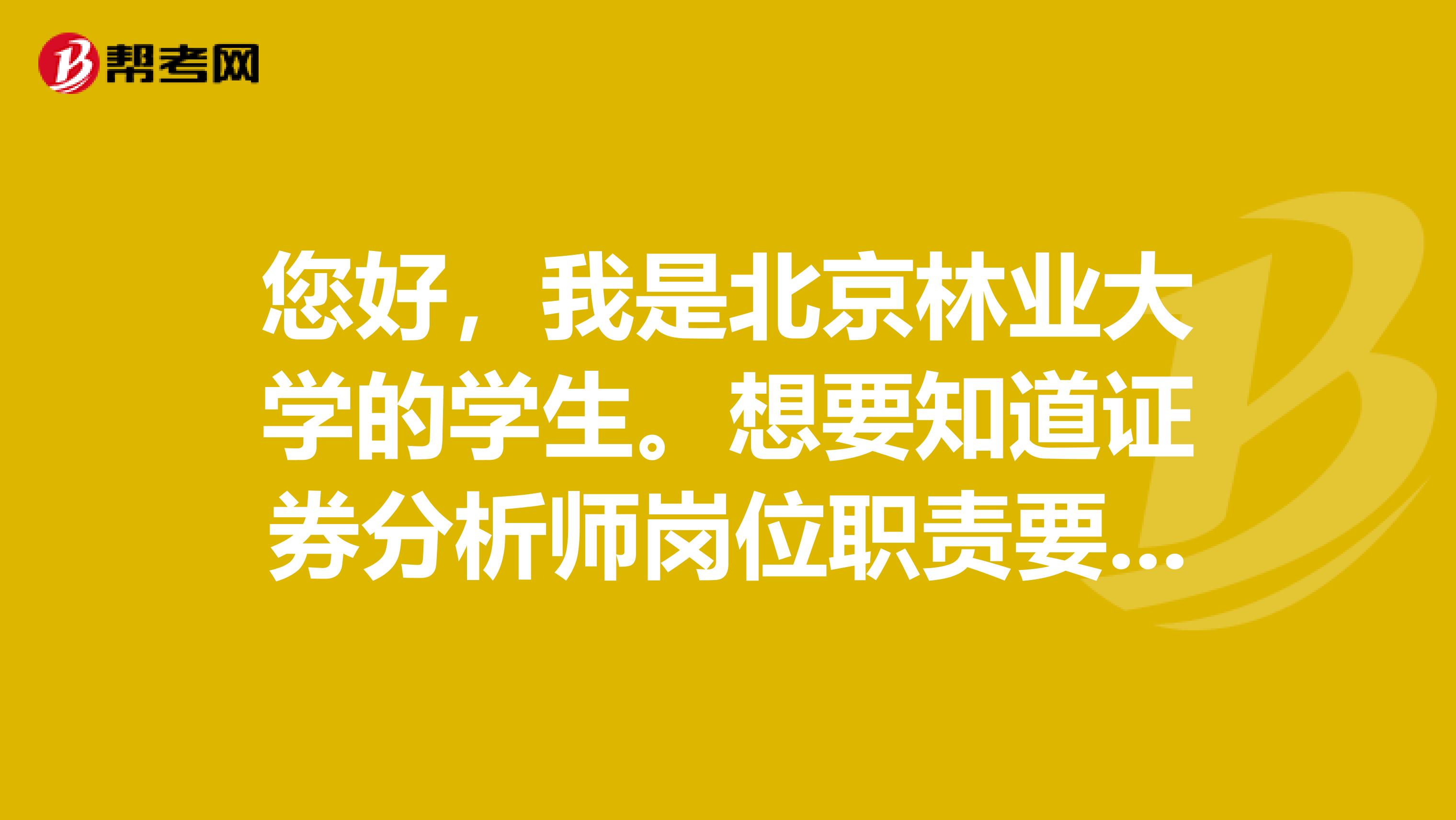 您好，我是北京林业大学的学生。想要知道证券分析师岗位职责要求是什么？已经通过了证券投资分析考试。