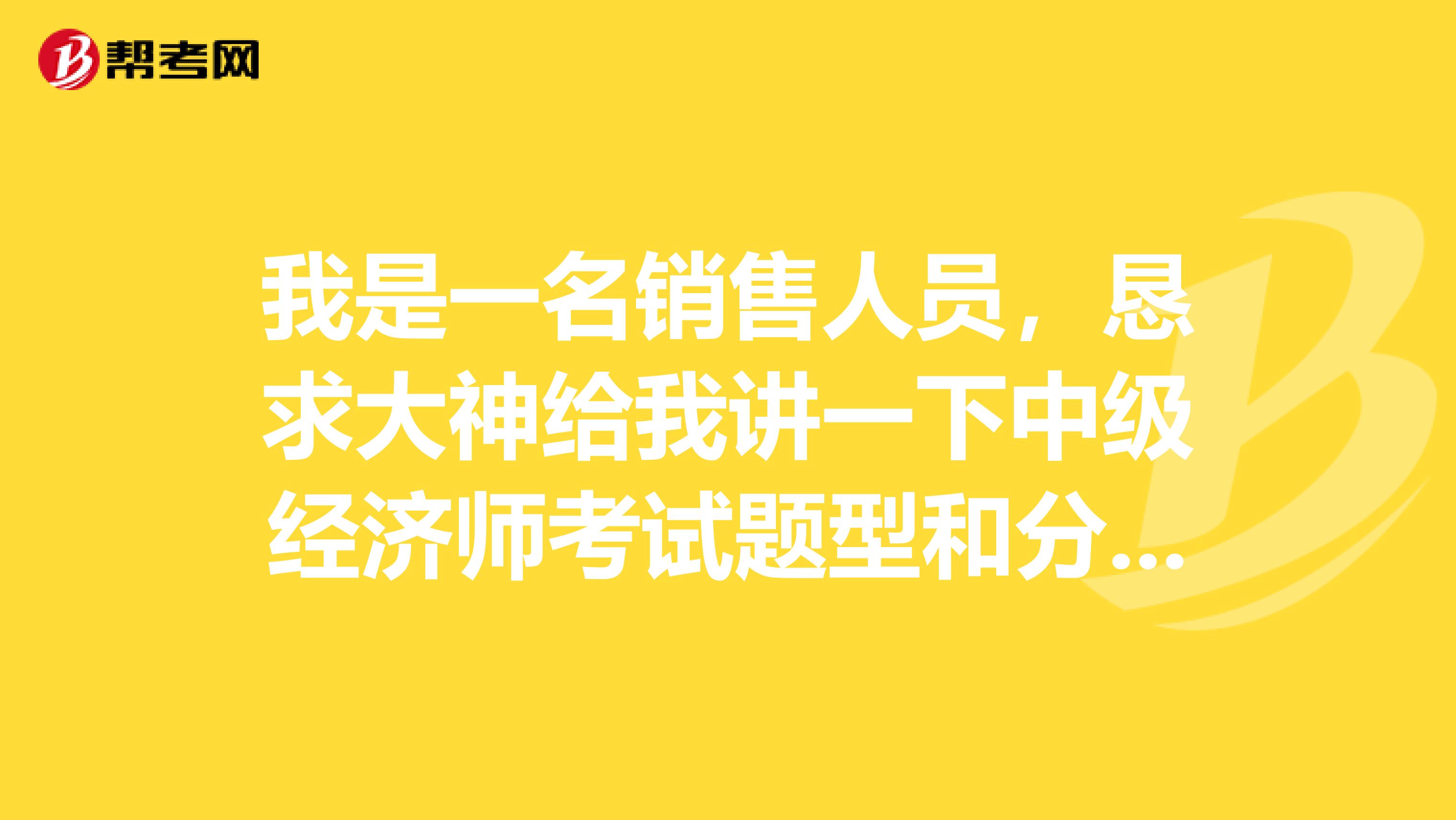 我是一名销售人员,恳求大神给我讲一下中级经济师考试题型和分值是怎么分布的?