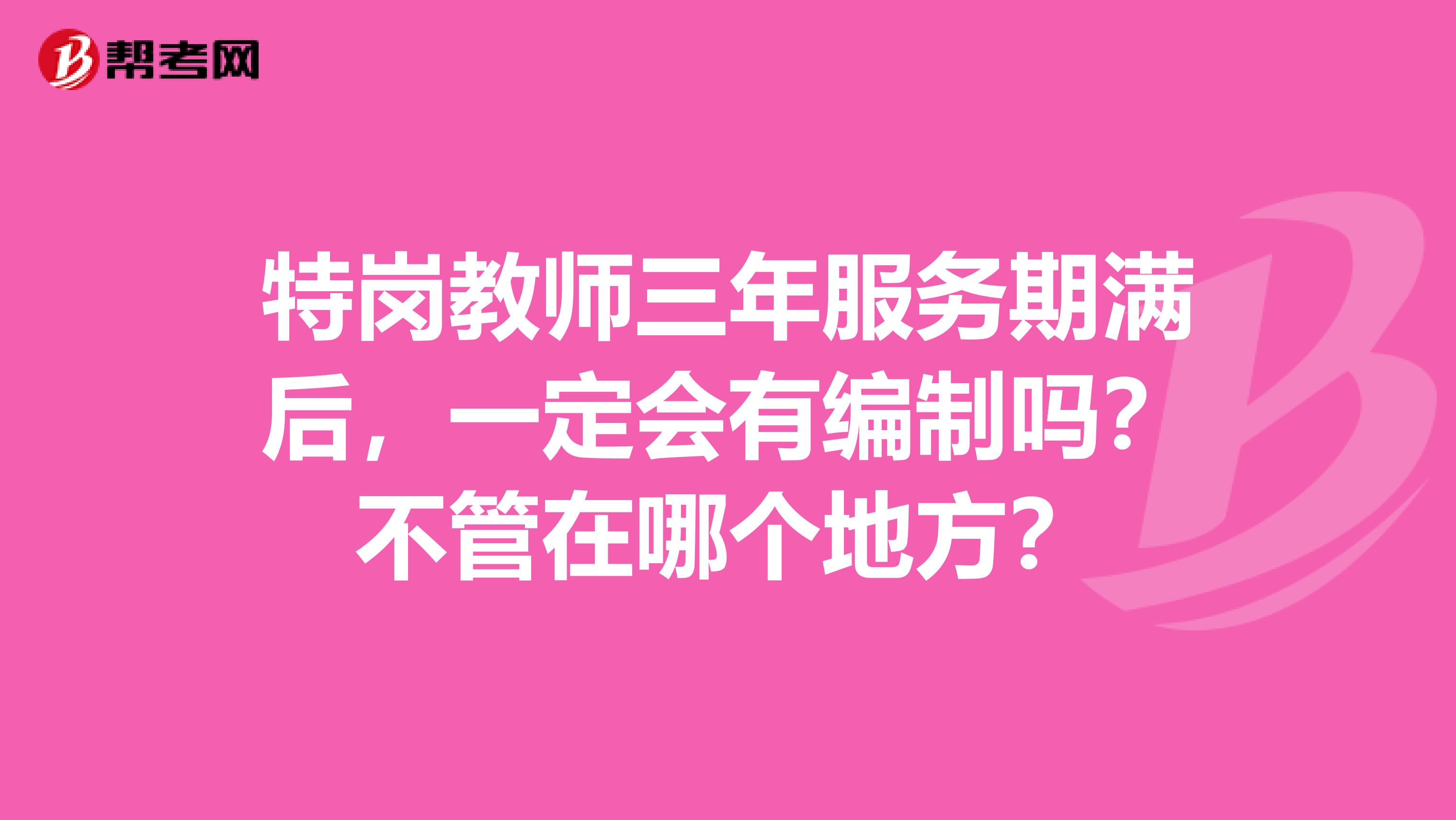 特岗教师三年服务期满后,一定会有编制吗?不管在哪个地方?