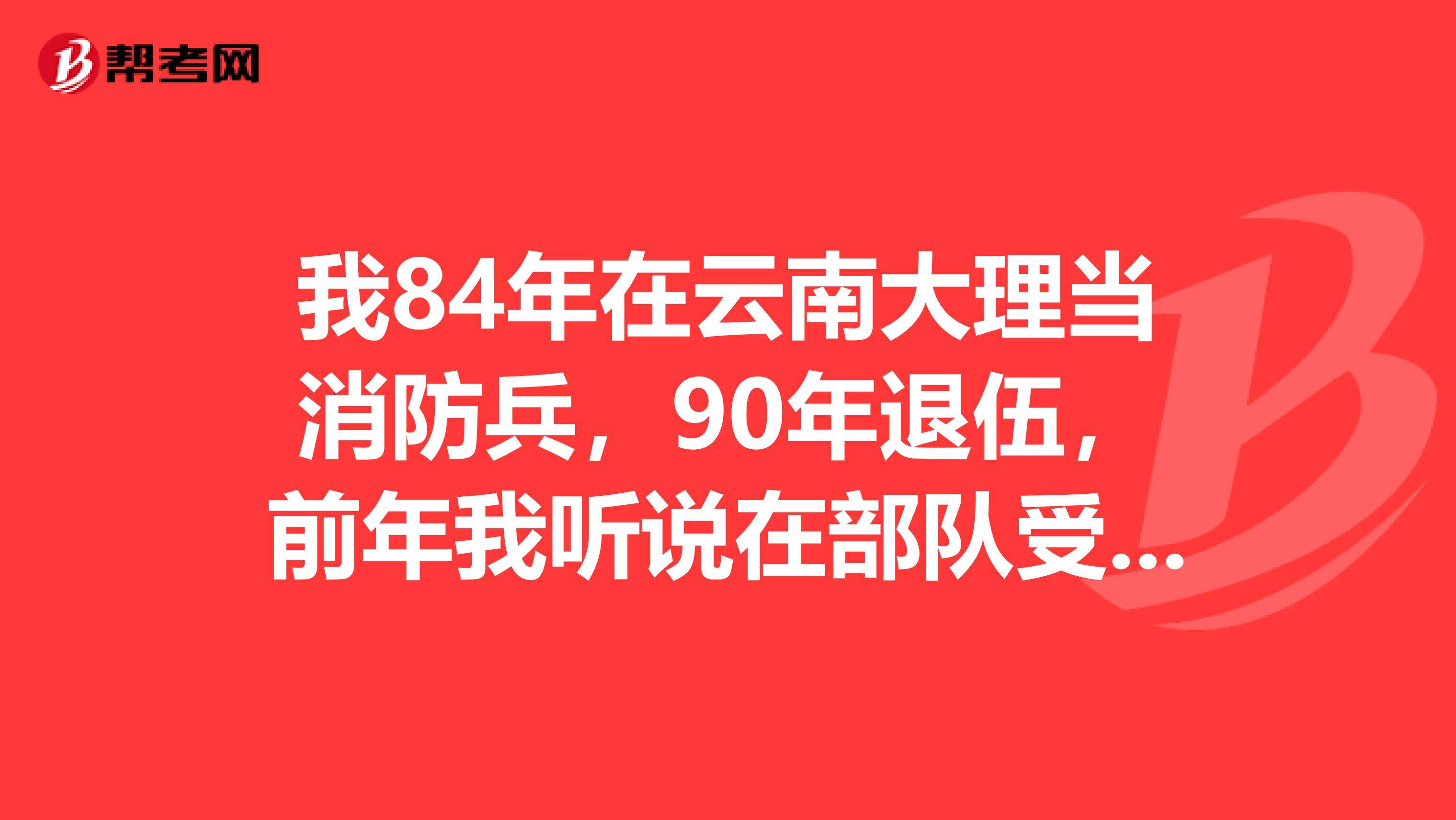 我84年在云南大理当消防兵，90年退伍，前年我听说在部队受过伤的人回来民政部有补贴，可我去查了我的档案