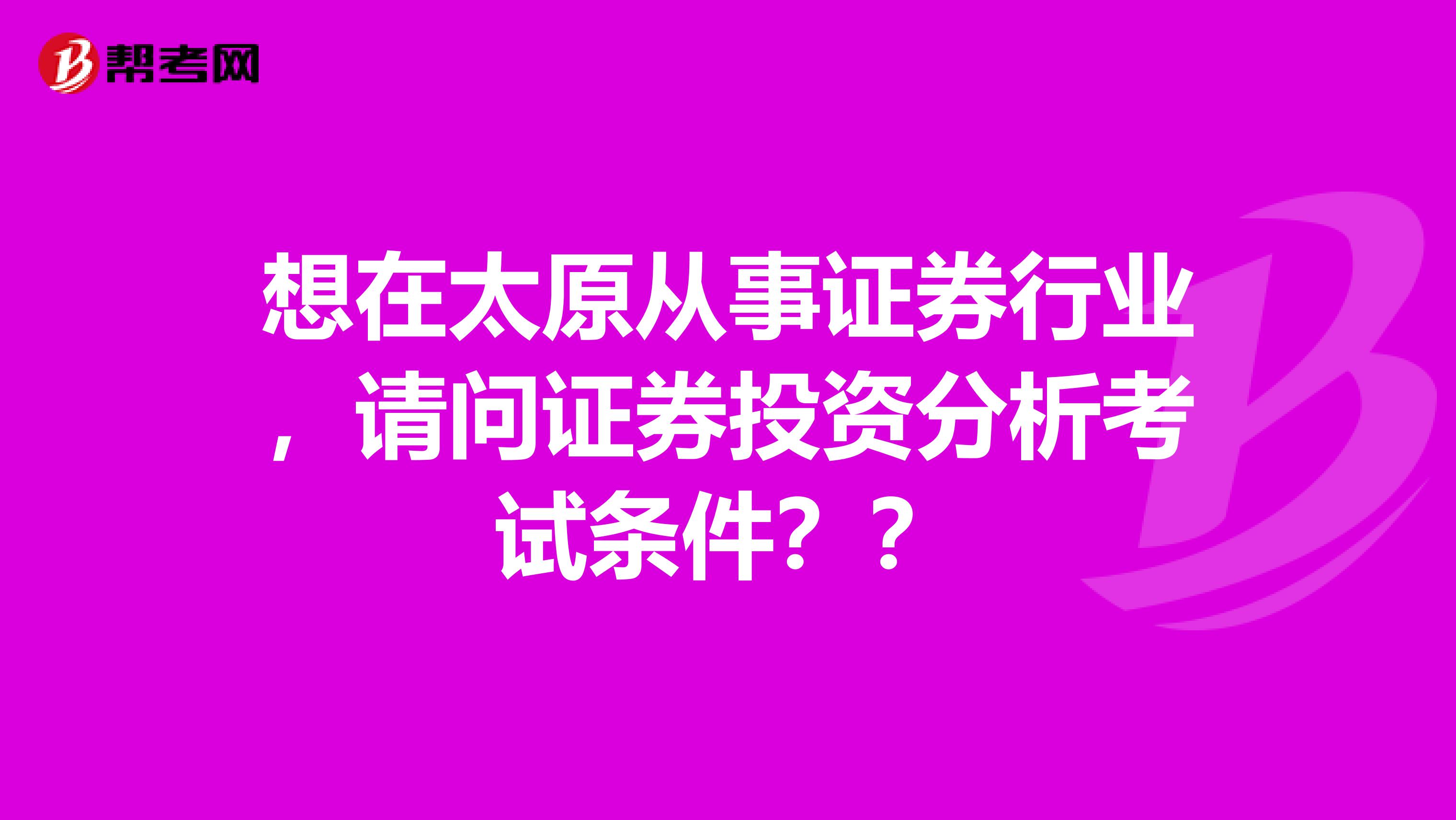 想在太原从事证券行业，请问证券投资分析考试条件？？