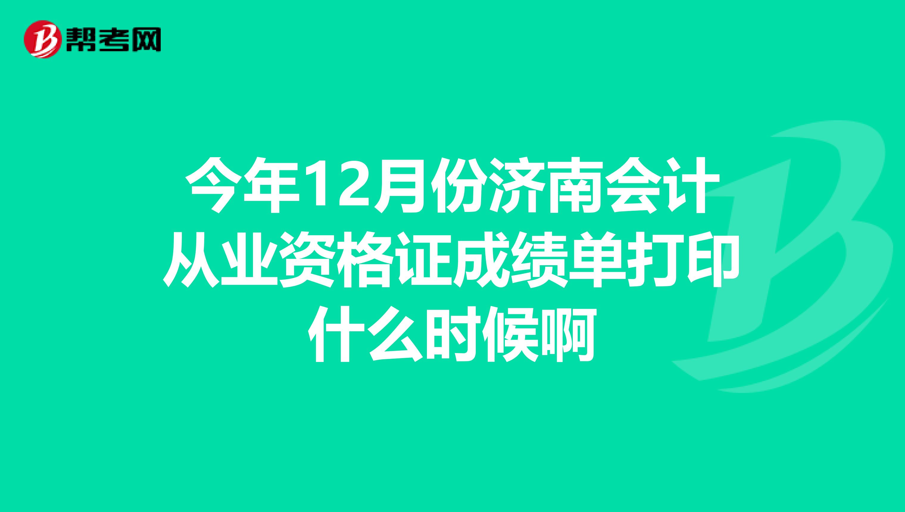 今年12月份济南会计从业资格证成绩单打印什么时候啊
