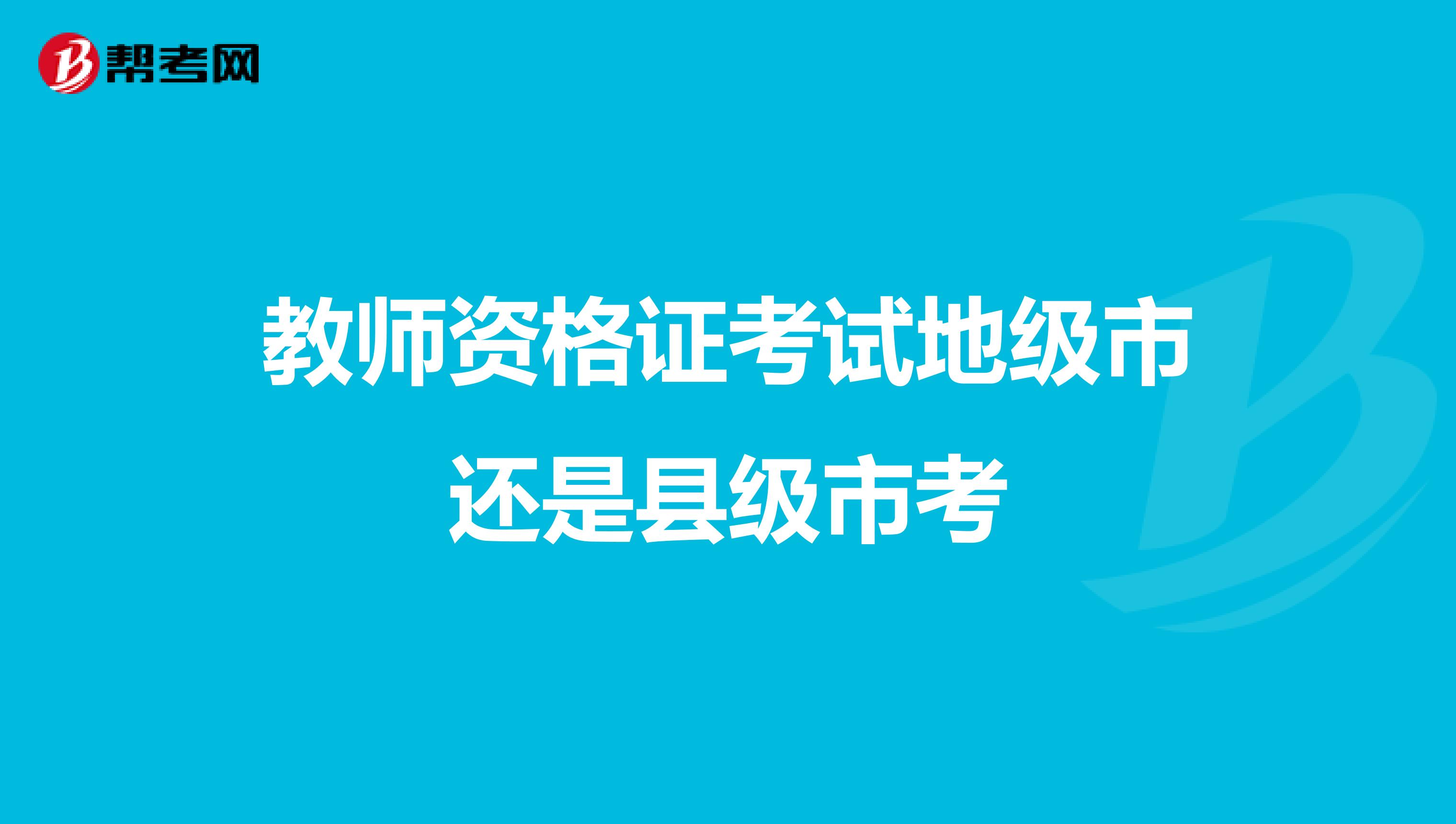 教师资格证考试地级市还是县级市考