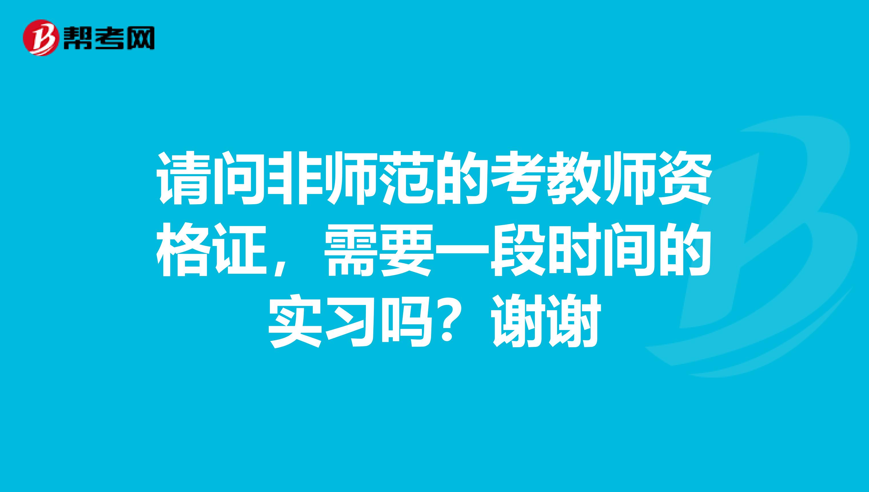 请问非师范的考教师资格证，需要一段时间的实习吗？谢谢