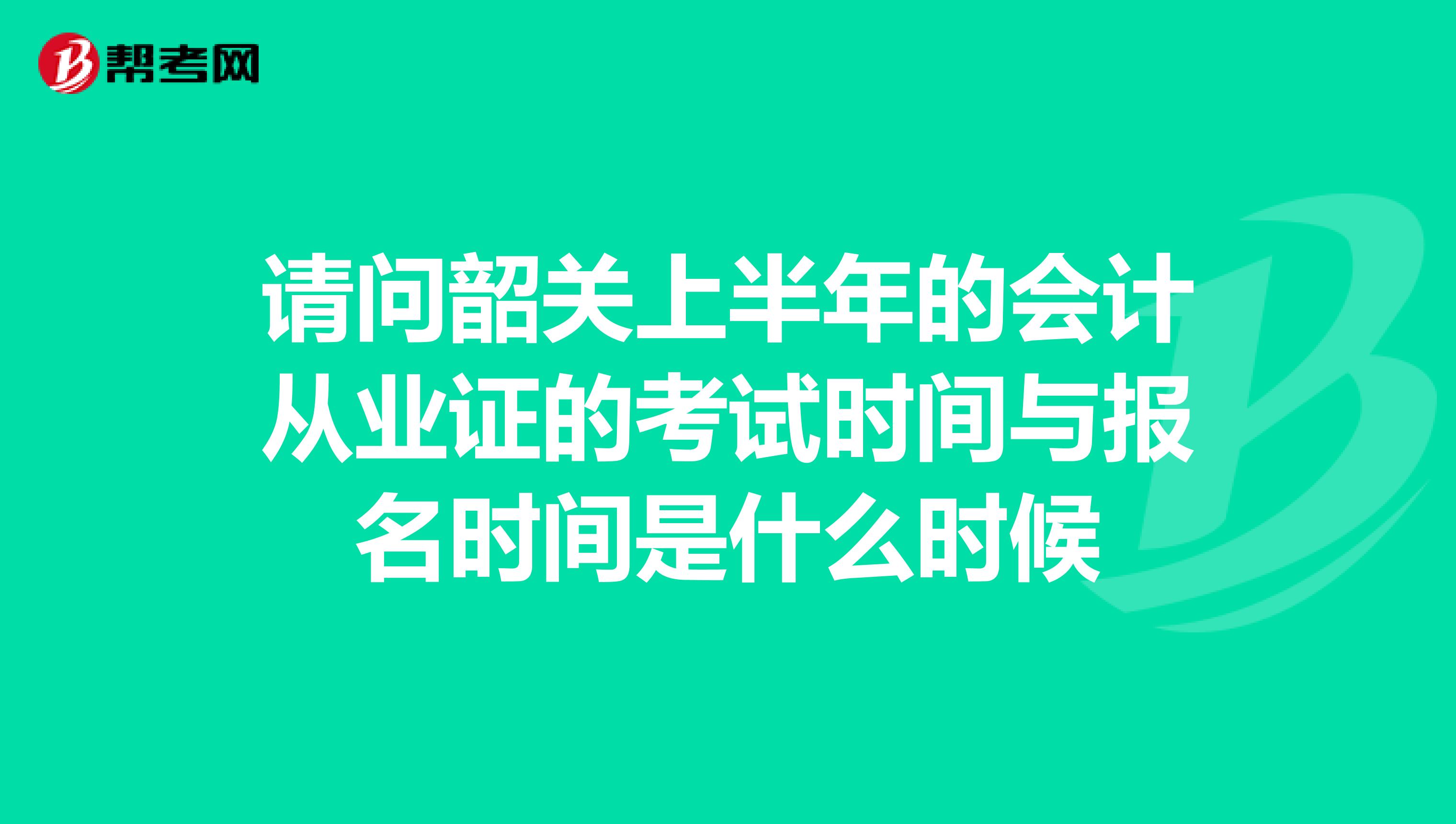 请问韶关上半年的会计从业证的考试时间与报名时间是什么时候