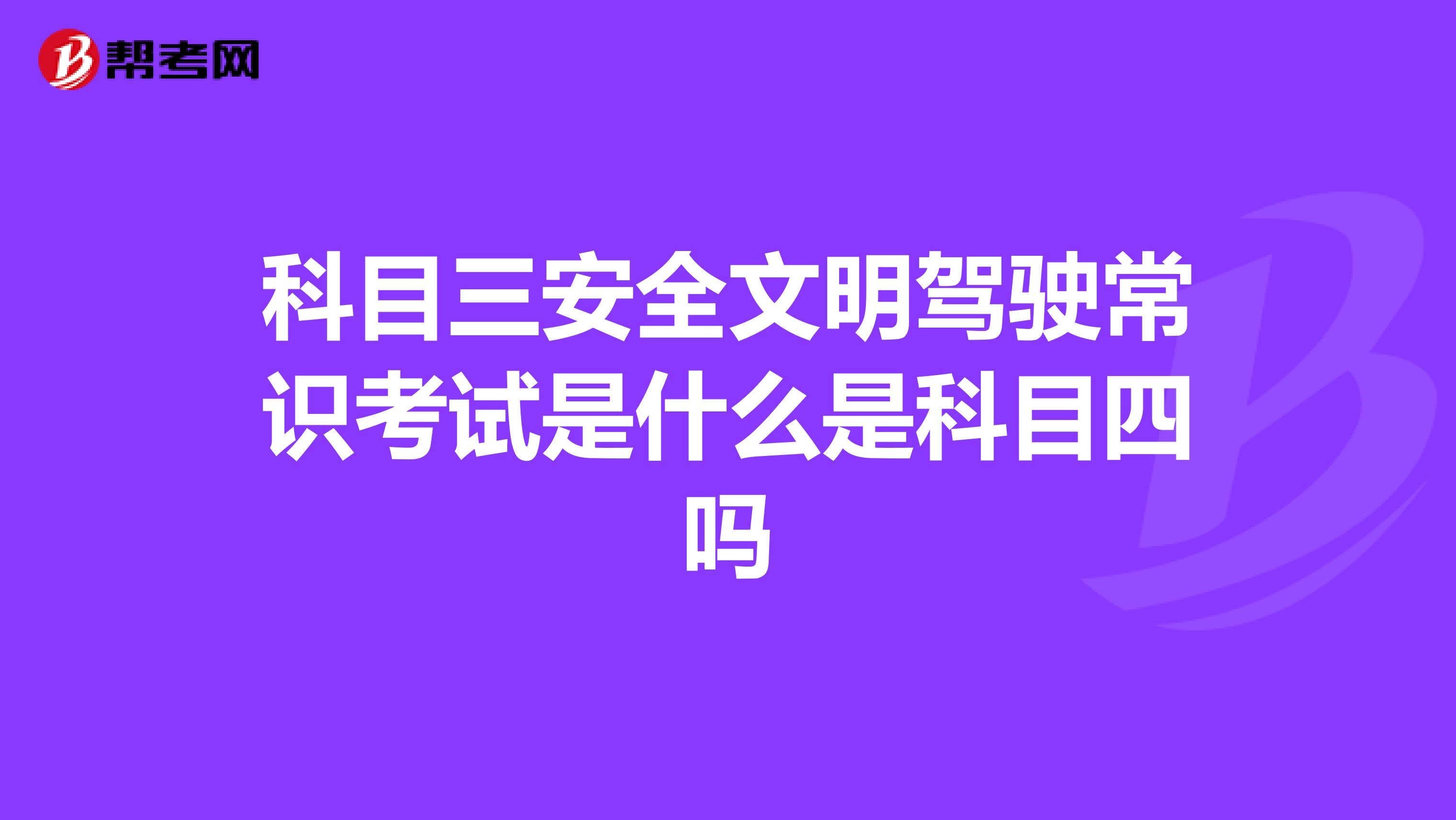 科目三安全文明駕駛常識考試是什麼是科目四嗎