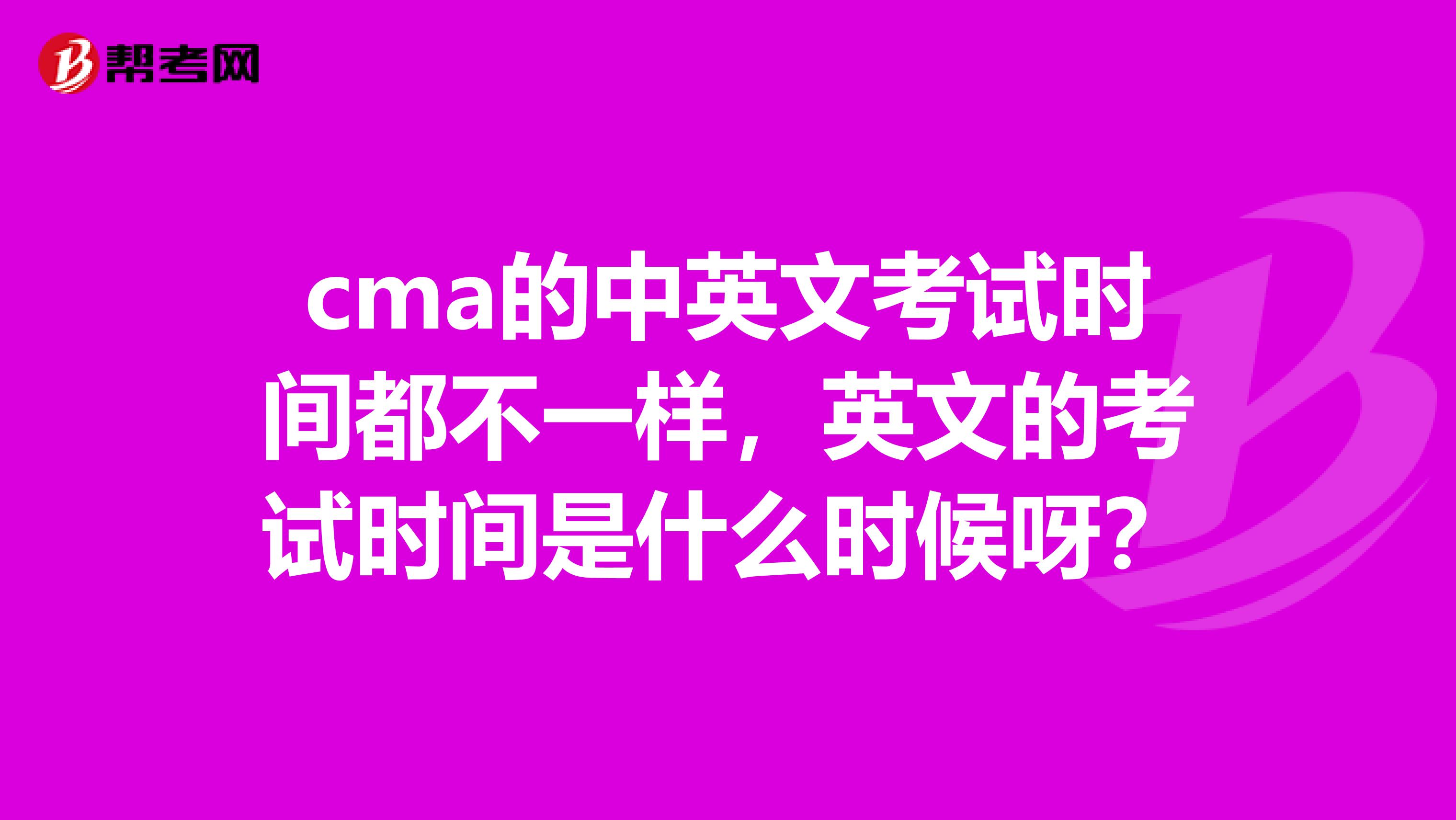 cma的中英文考试时间都不一样,英文的考试时间是什么时候呀?