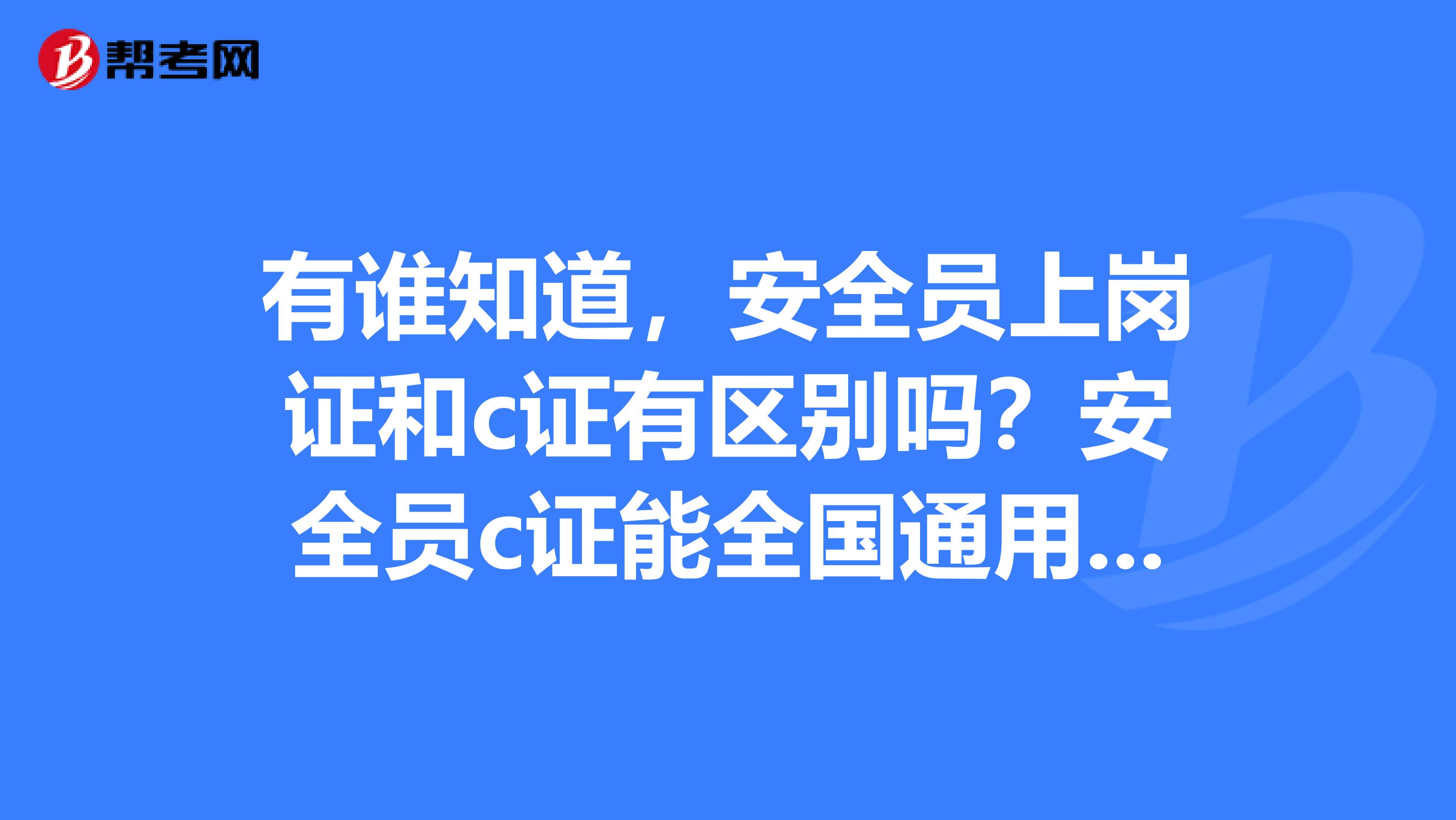 有谁知道，安全员上岗证和c证有区别吗？安全员c证能全国通用吗？万分感谢