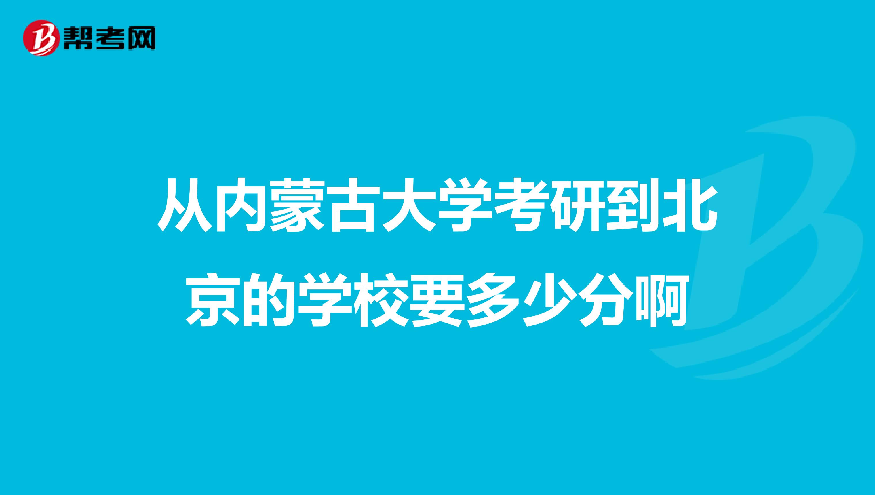 从内蒙古大学考研到北京的学校要多少分啊