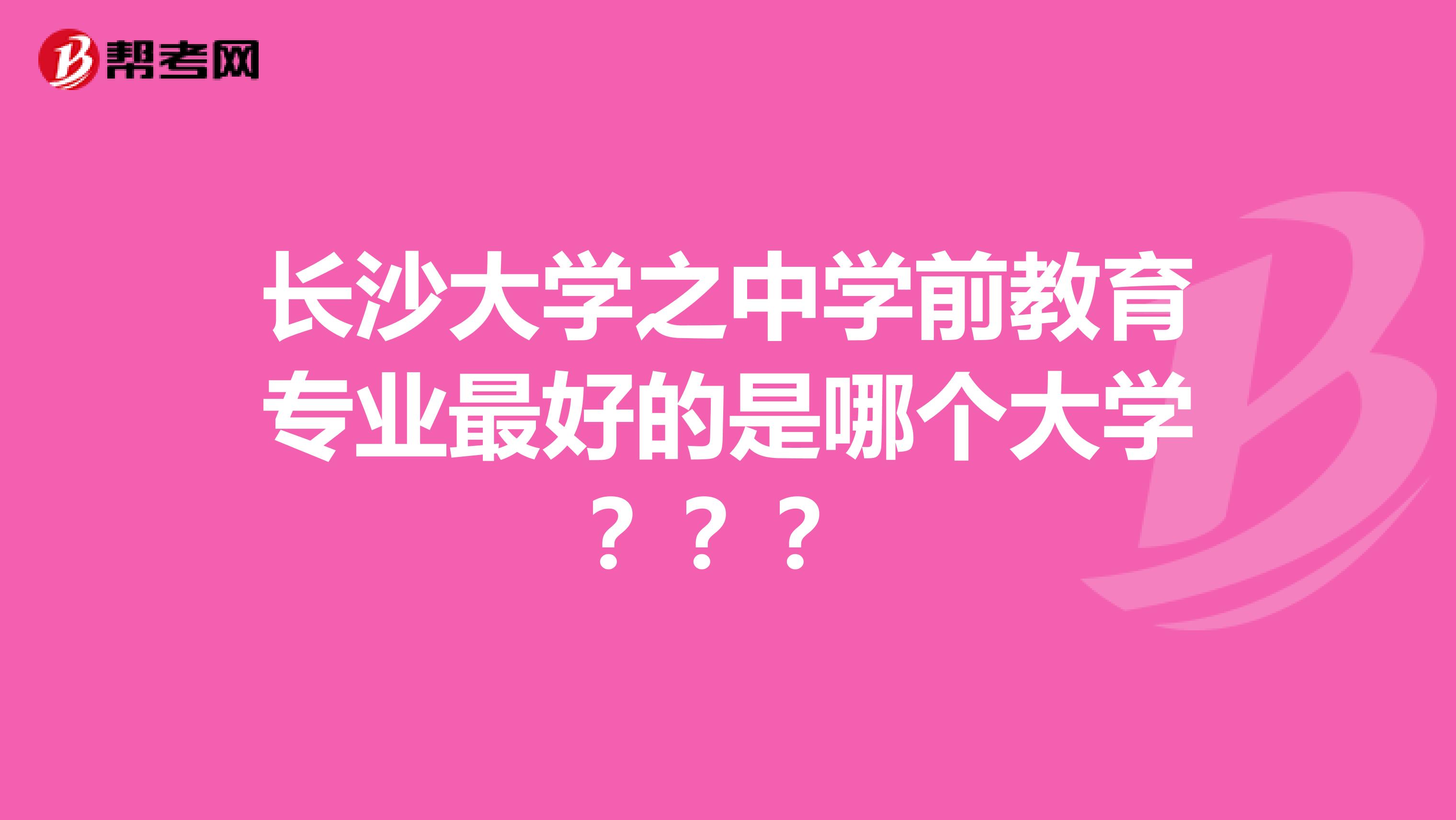 长沙大学之中学前教育专业最好的是哪个大学???