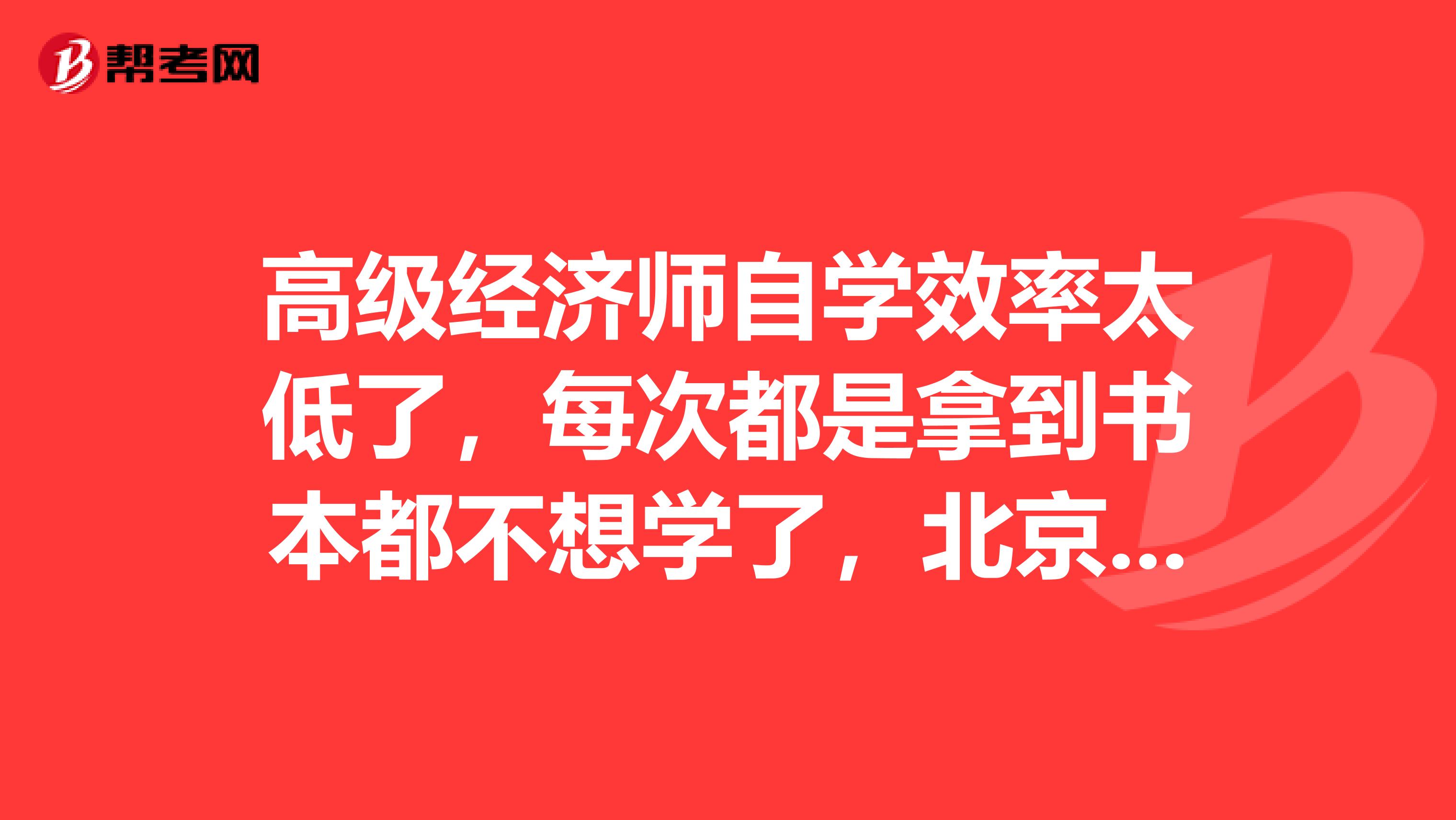 高級經濟師自學效率太低了，每次都是拿到書本都不想學了，北京這邊又沒有好的輔導班推薦下謝謝了
