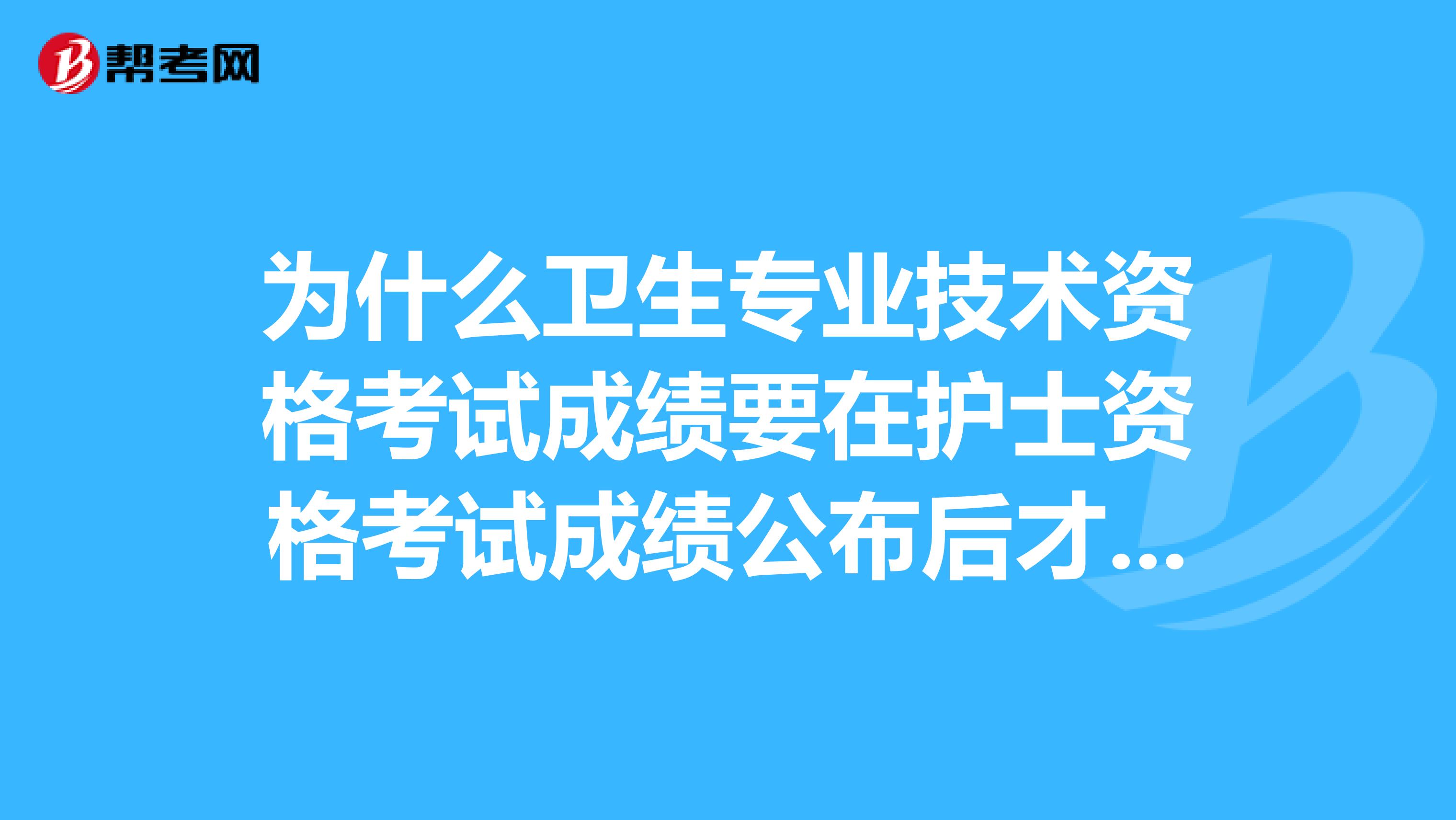为什么卫生专业技术资格考试成绩要在护士资格考试成绩公布后才公布