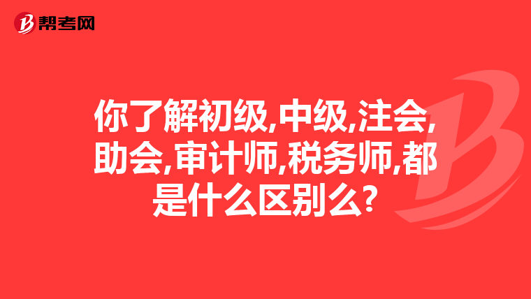 你了解初级,中级,注会,助会,审计师,税务师,都是什么区别么?