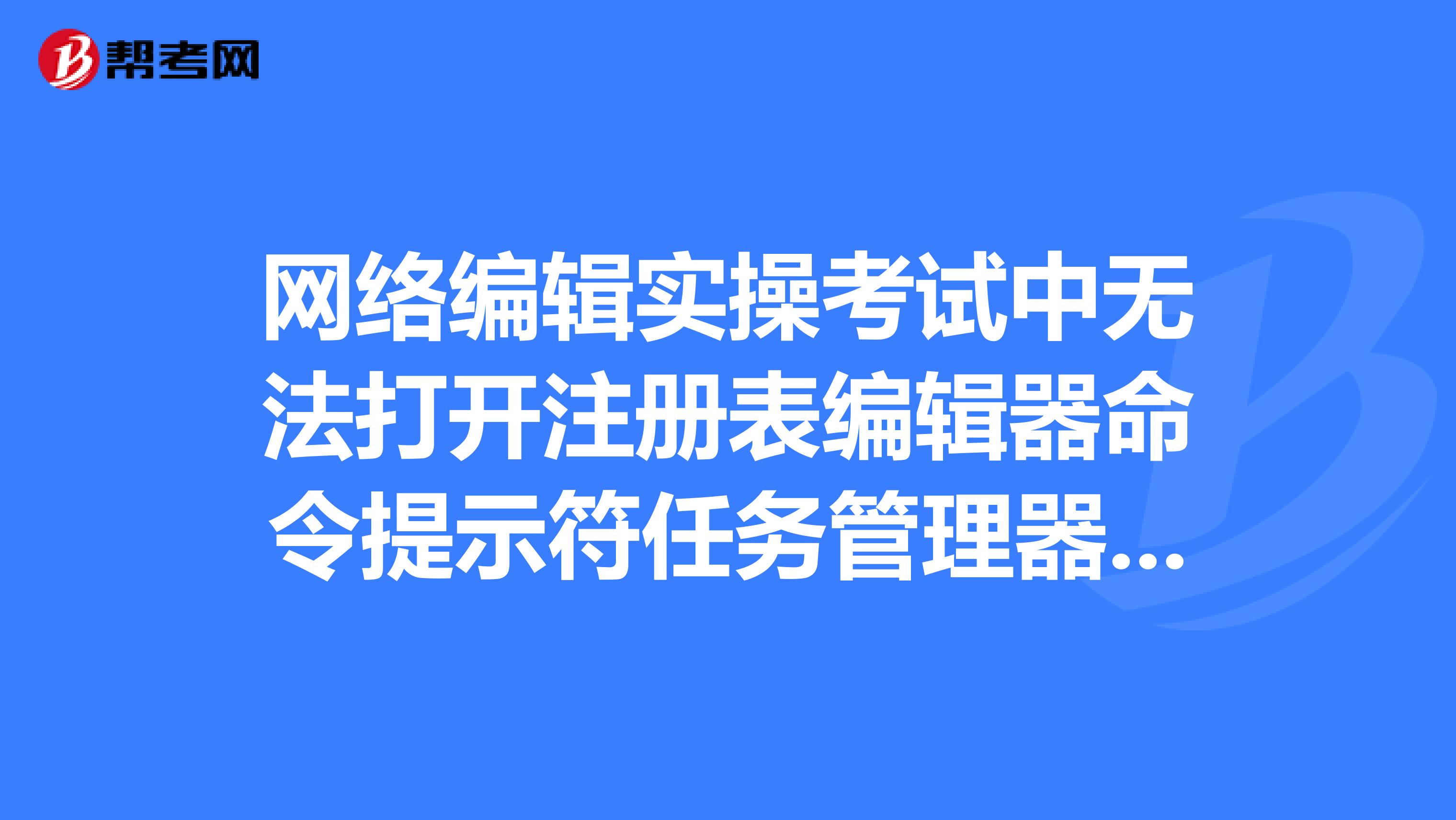 網絡編輯實操考試中無法打開注冊表編輯器命令提示符任務管理器怎么辦？