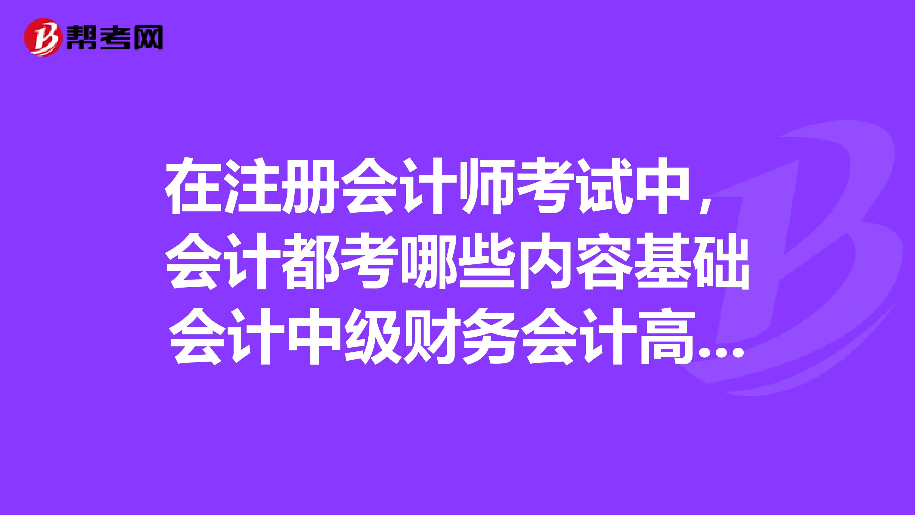 在注册会计师考试中，会计都考哪些内容基础会计中级财务会计高级财务会计成本会计？