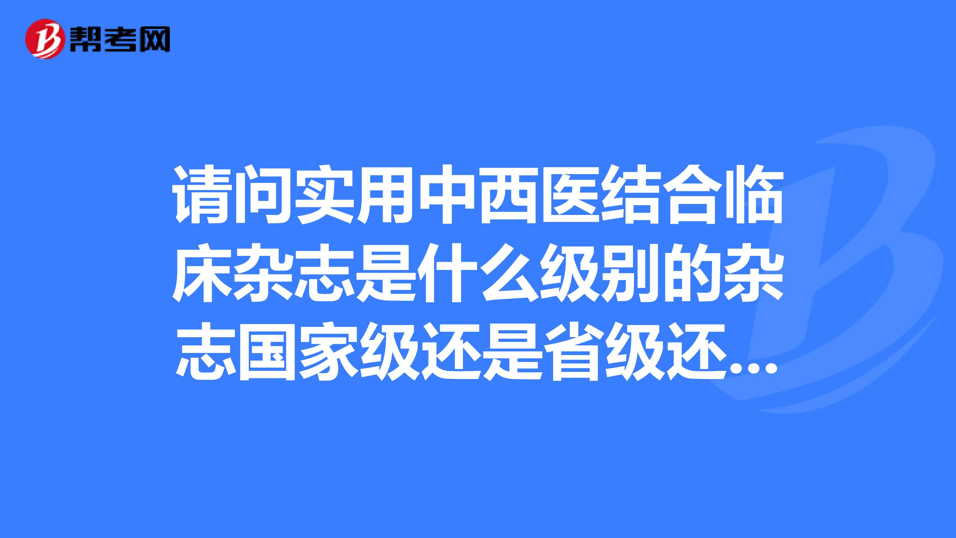 请问实用中西医结合临床杂志是什么级别的杂志国家级还是省级还是??请给定肯定回答追分