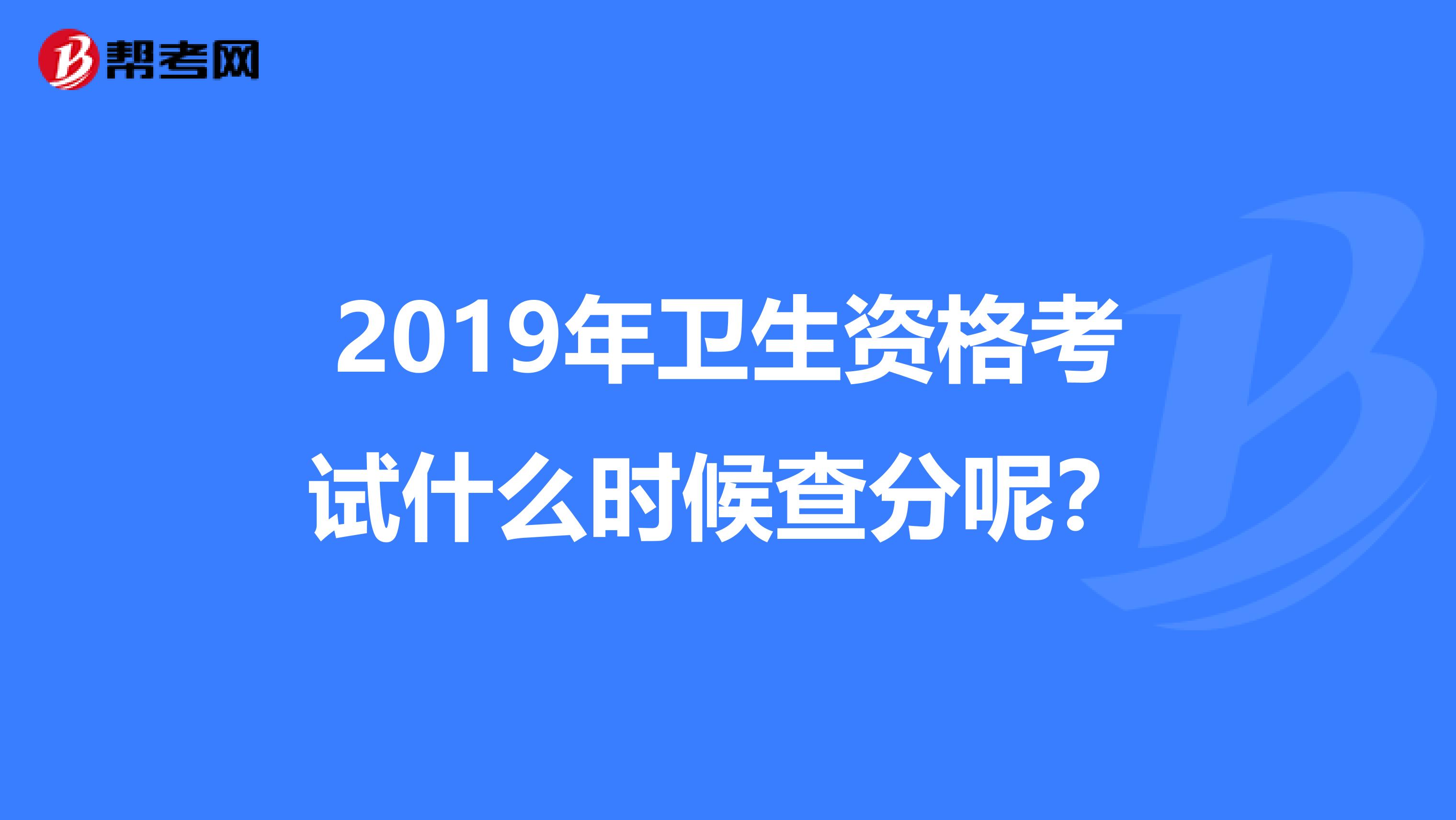 2019年卫生资格考试什么时候查分呢？