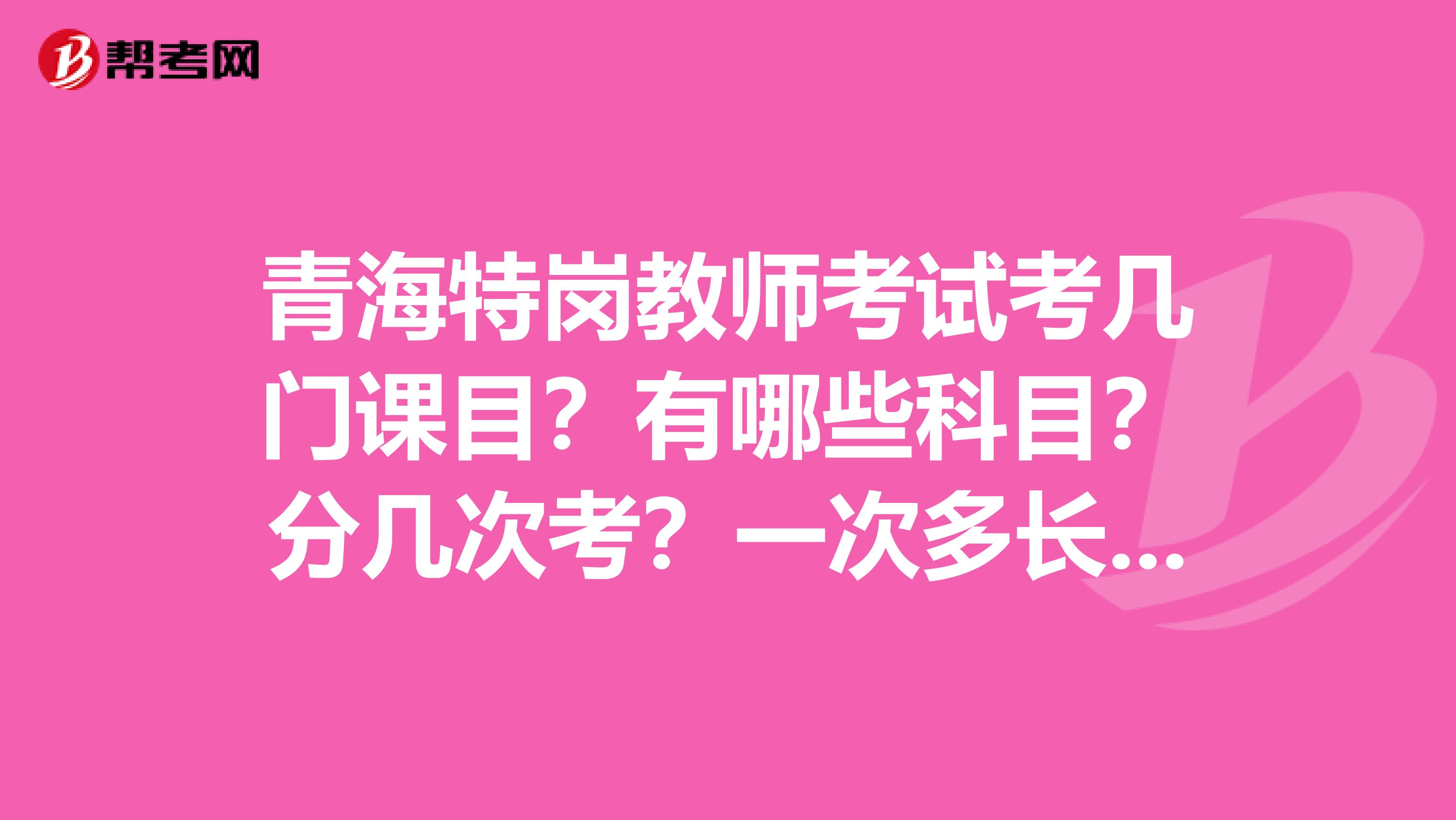 青海特岗教师考试考几门课目?有哪些科目?分几次考?一次多长时间?