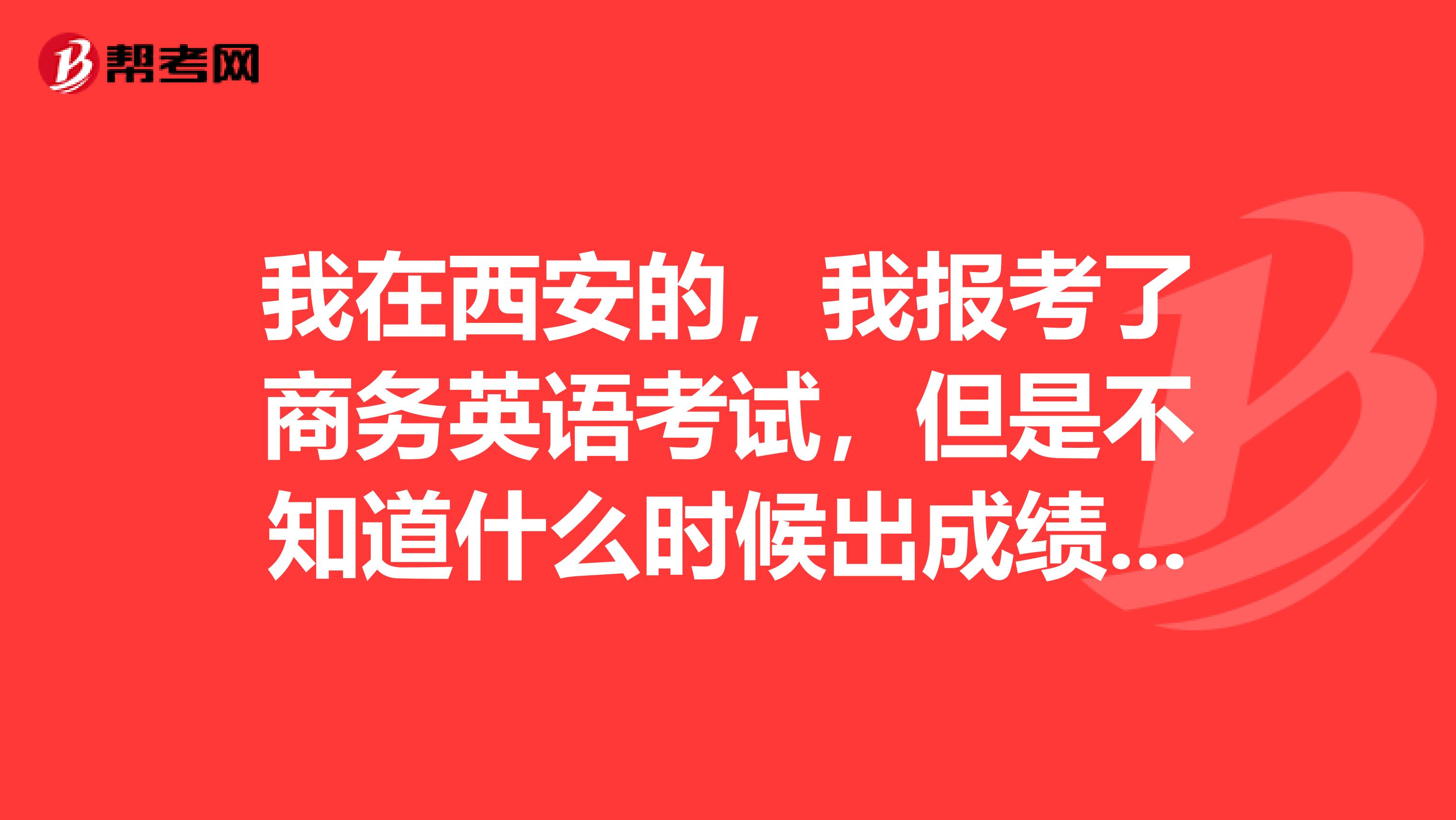 我在西安的，我报考了商务英语考试，但是不知道什么时候出成绩，通过了什么时候拿证