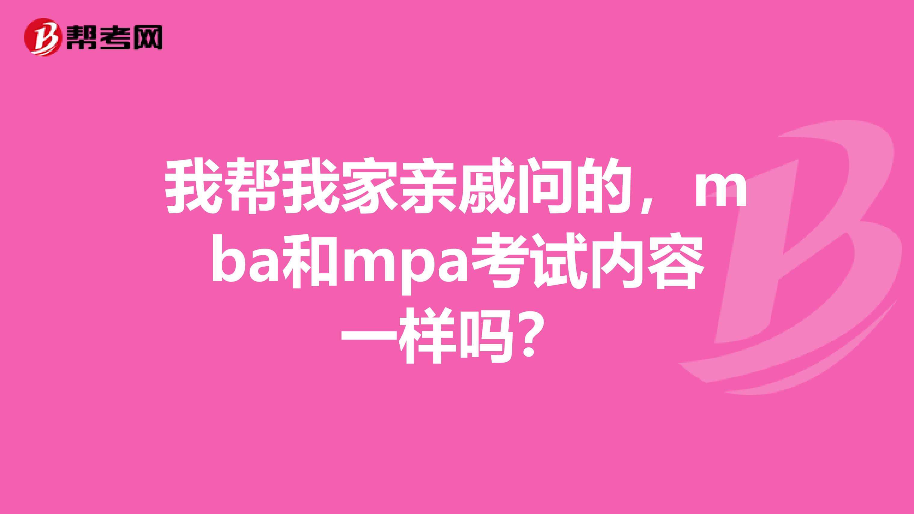 我帮我家亲戚问的，mba和mpa考试内容一样吗？