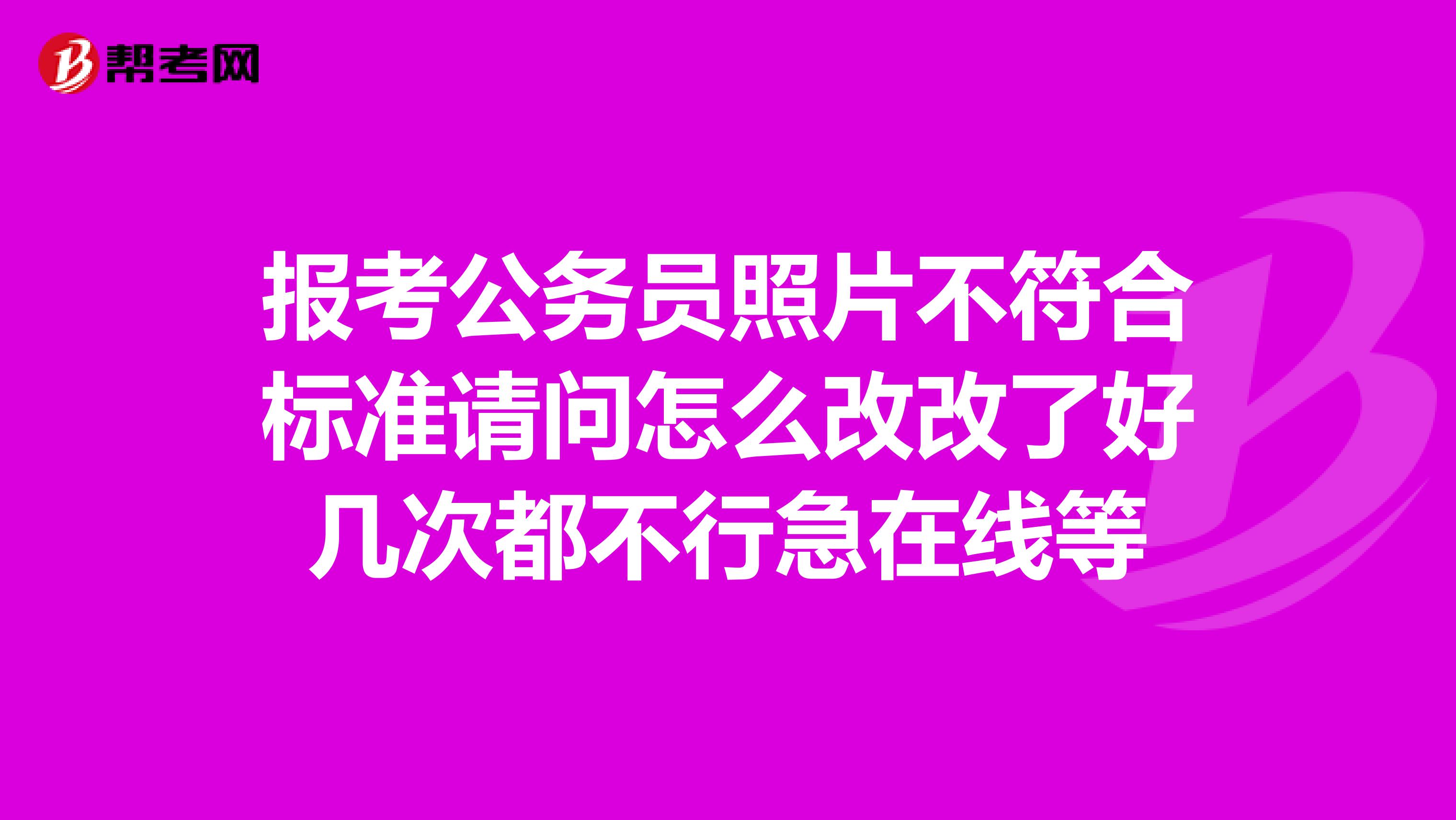 報(bào)考公務(wù)員照片不符合標(biāo)準(zhǔn)請(qǐng)問怎么改改了好幾次都不行急在線等