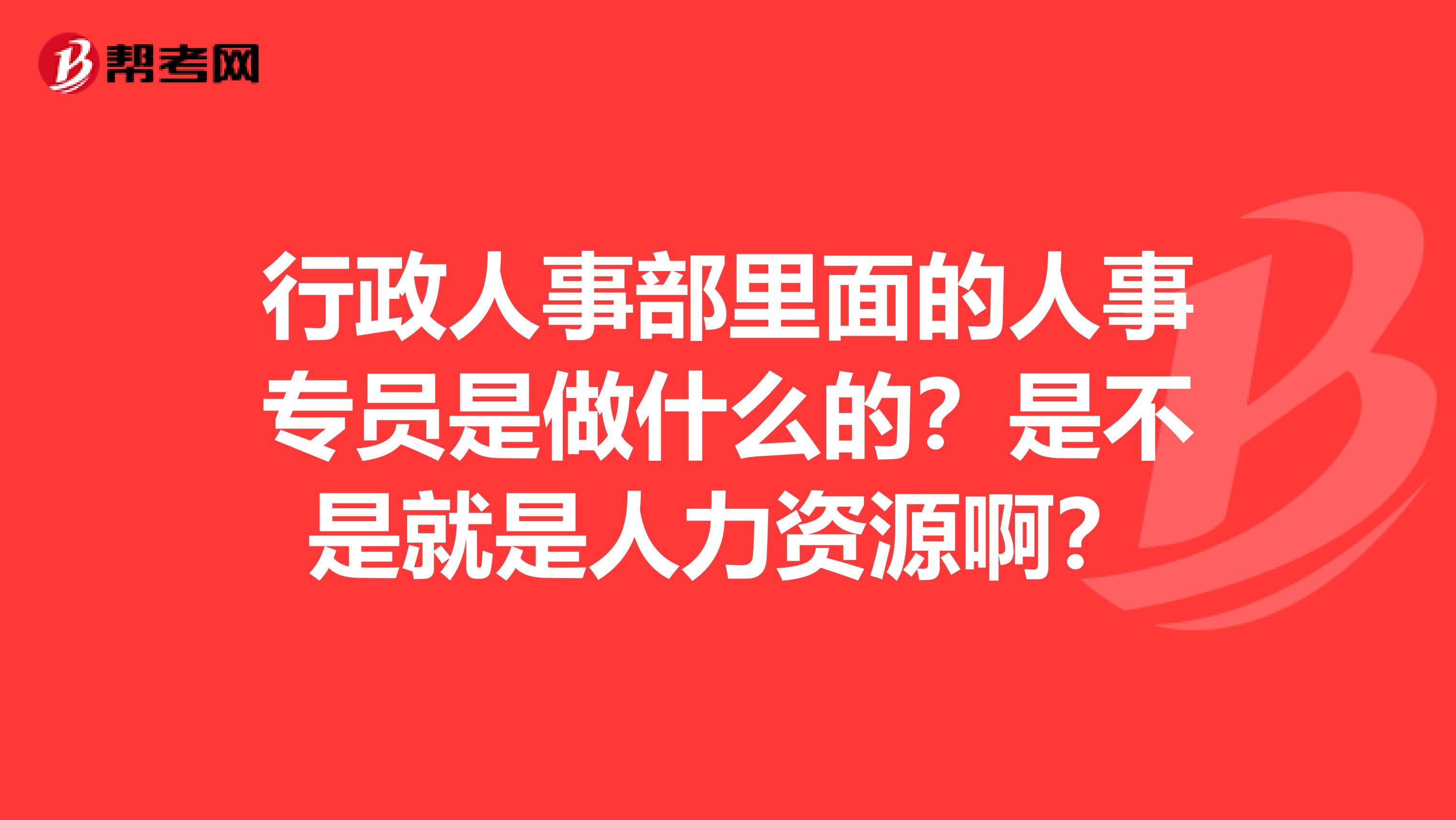 行政人事部里面的人事专员是做什么的?是不是就是人力资源啊?