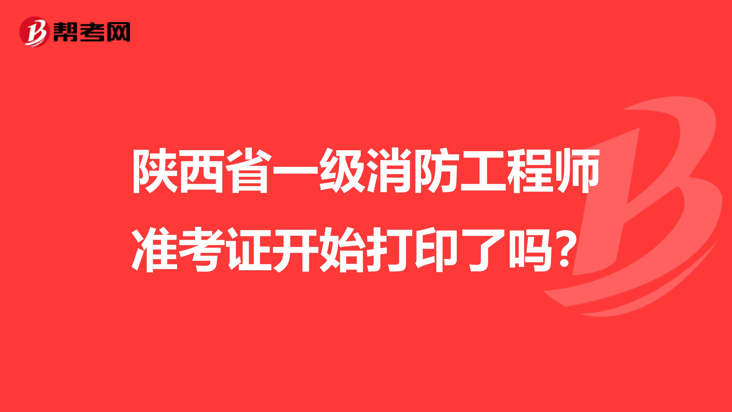 陕西省一级消防工程师准考证开始打印了吗?