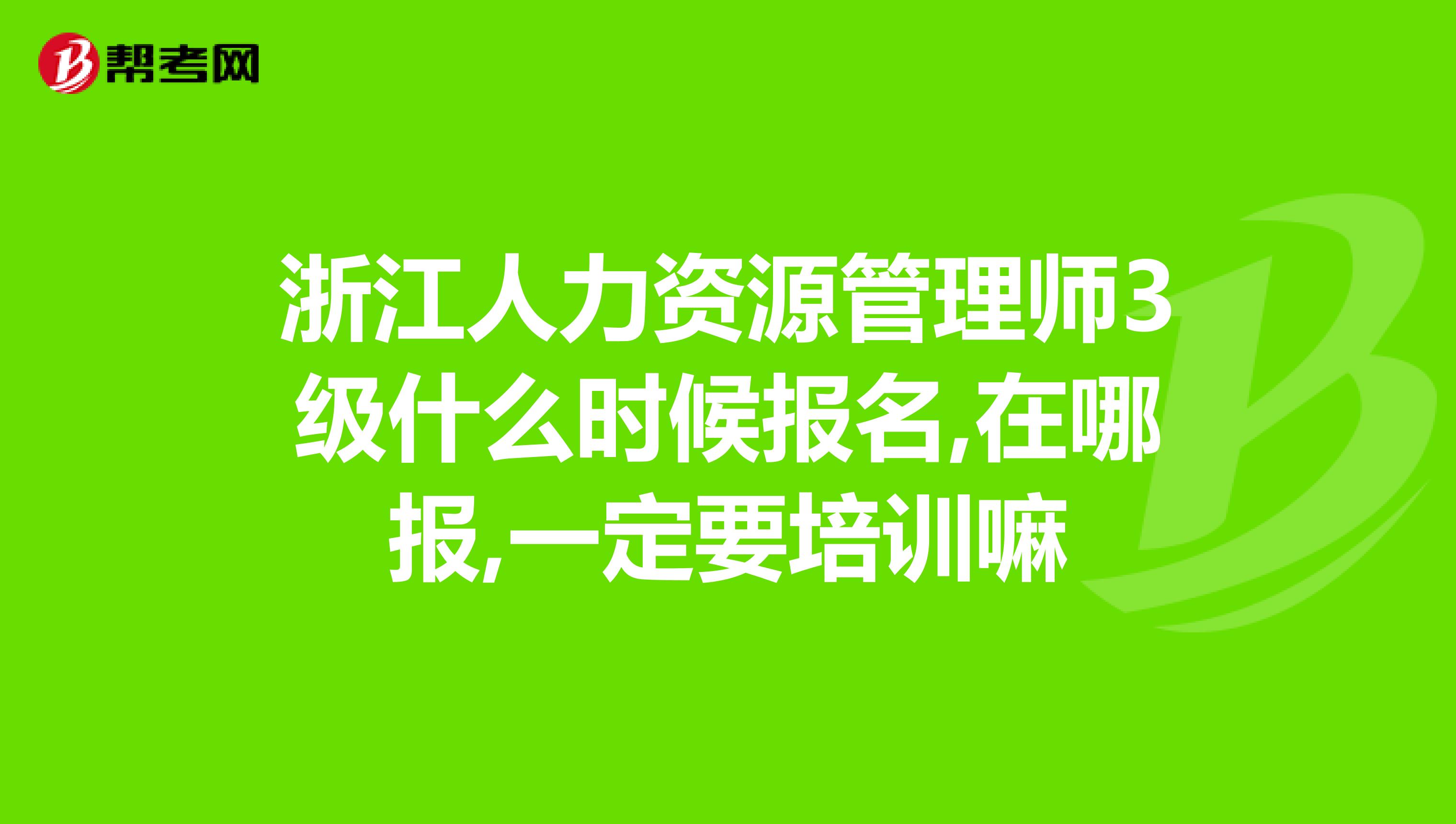 浙江人力资源管理师3级什么时候报名,在哪报,一定要培训嘛