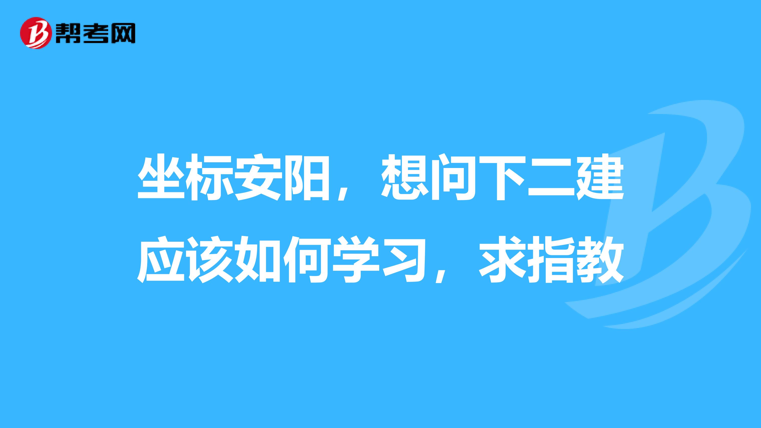 坐标安阳,想问下二建应该如何学习,求指教