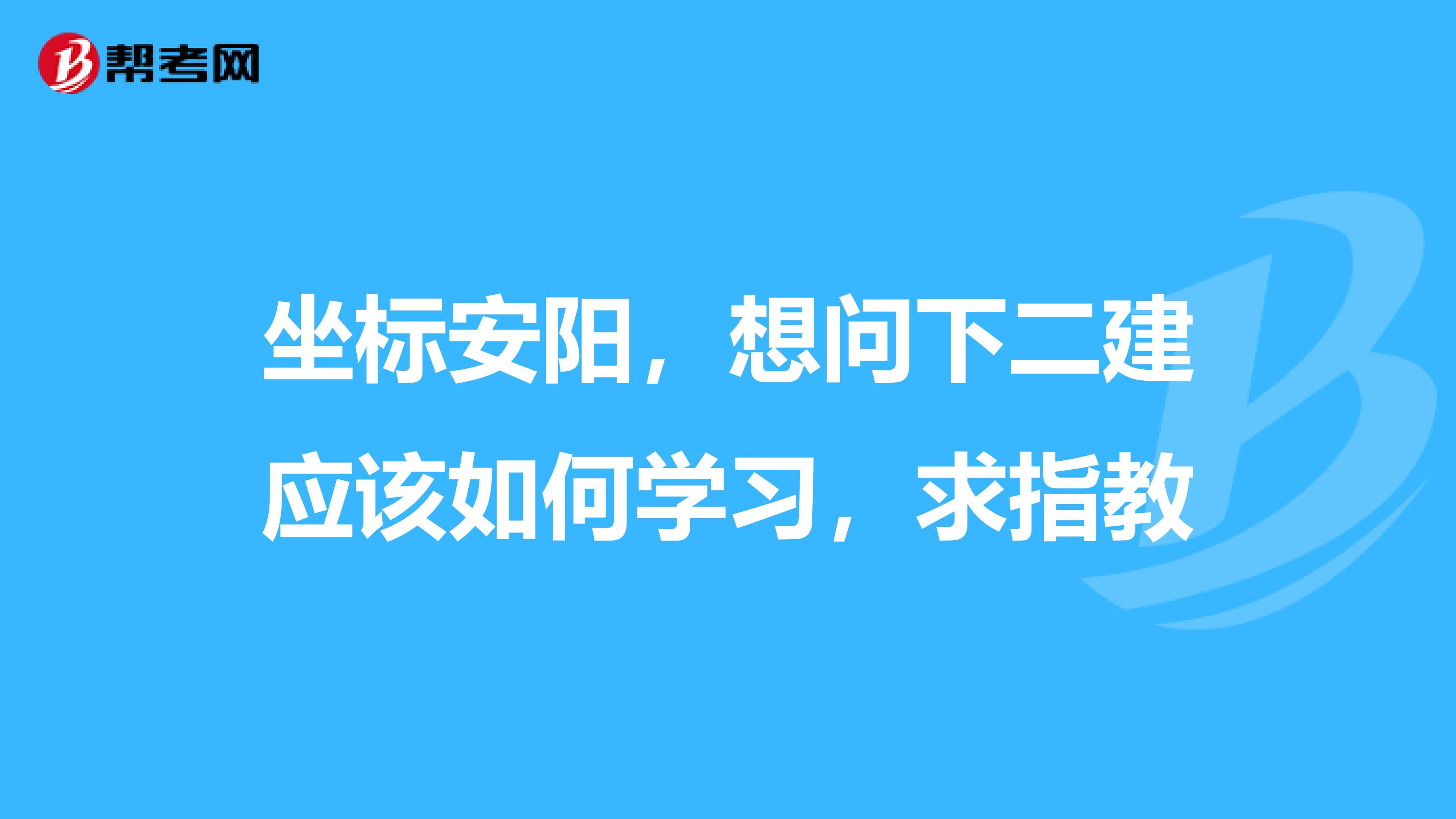 坐标安阳，想问下二建应该如何学习，求指教