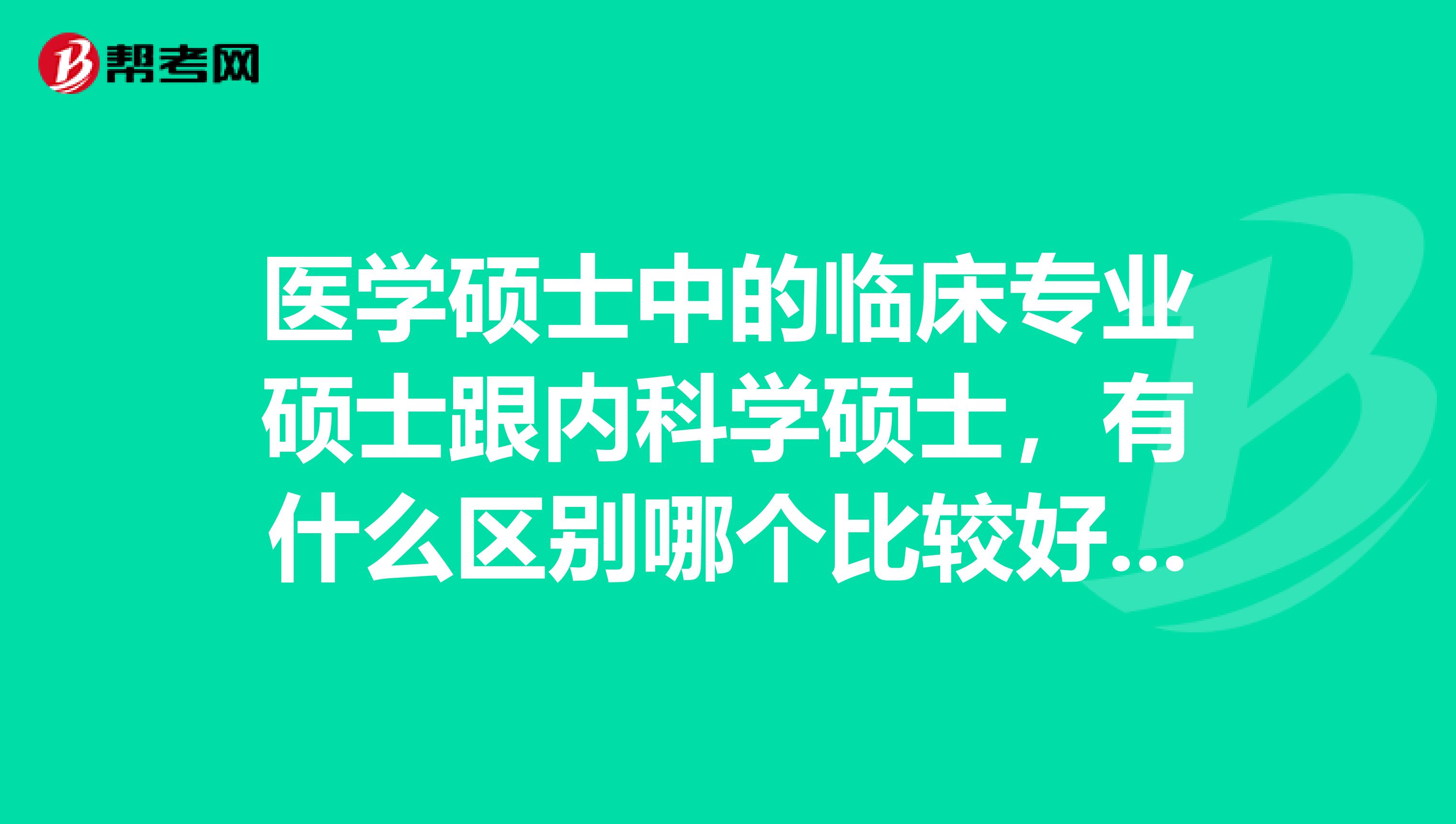 医学硕士中的临床专业硕士跟内科学硕士,有什么区别哪个比较好一些请医学专业人士帮忙回答下,谢谢