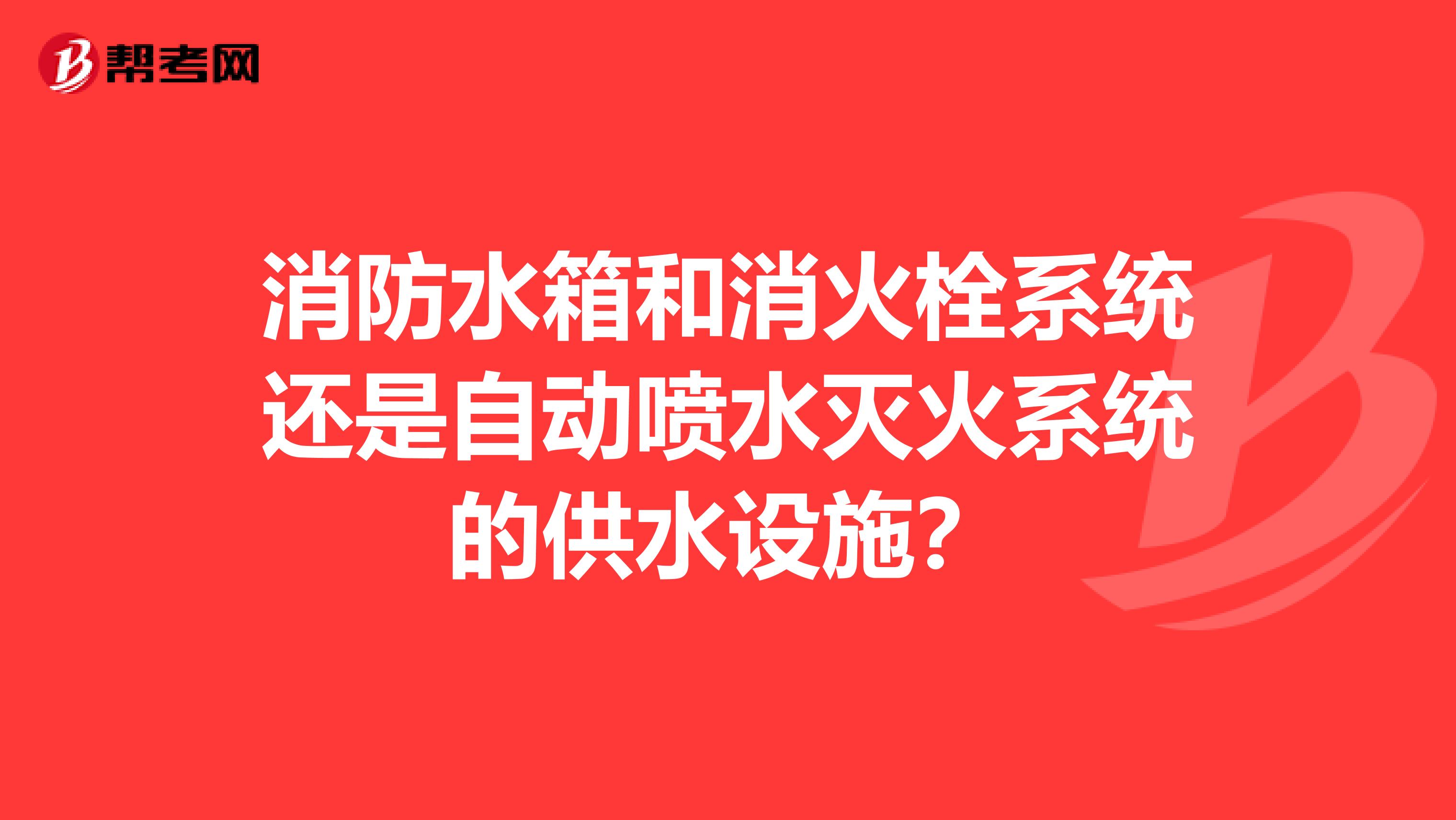 消防水箱和消火栓系统还是自动喷水灭火系统的供水设施？