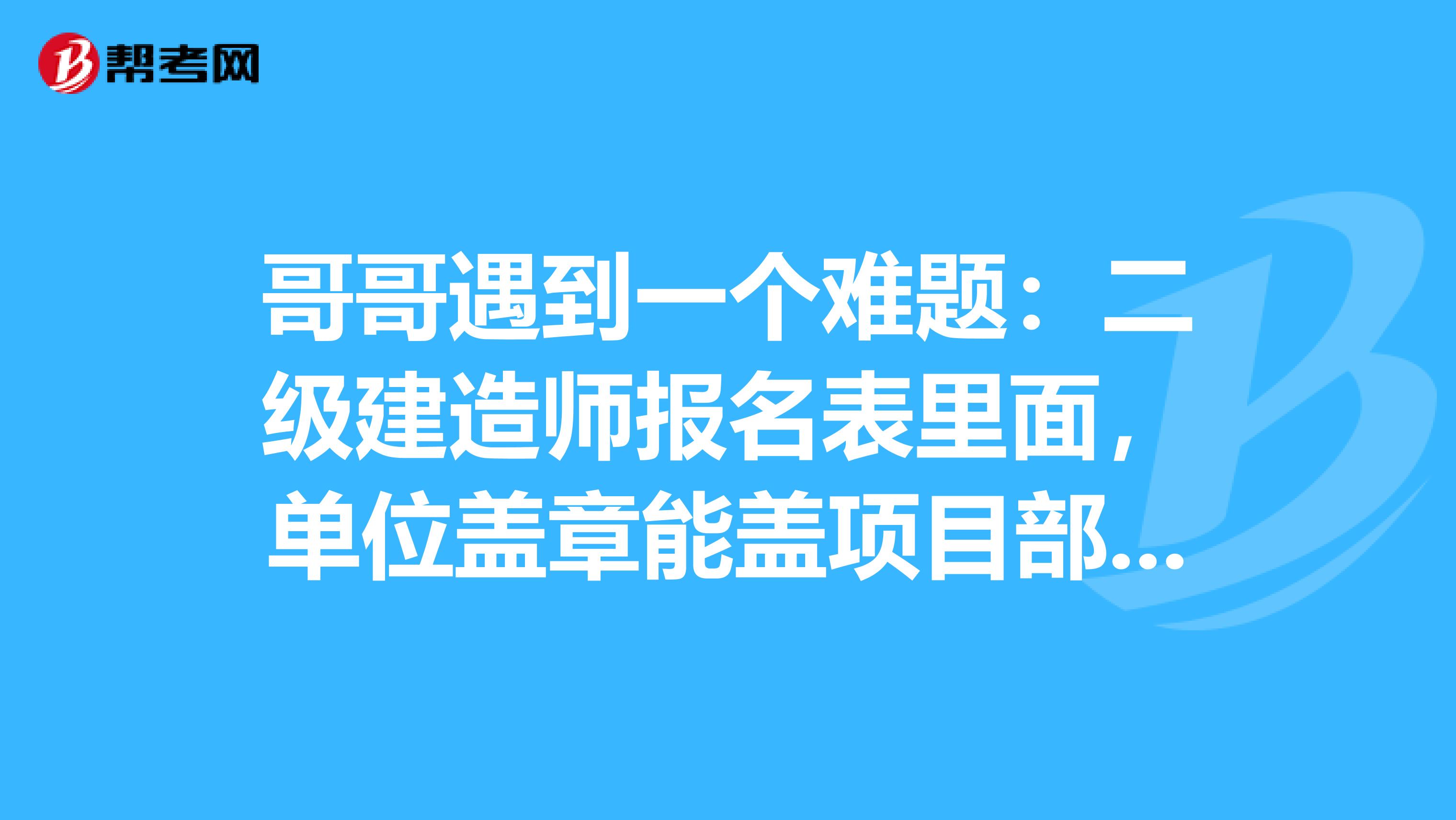 哥哥遇到一个难题:二级建造师报名表里面,单位盖章能盖项目部章吗?现在找不到公章