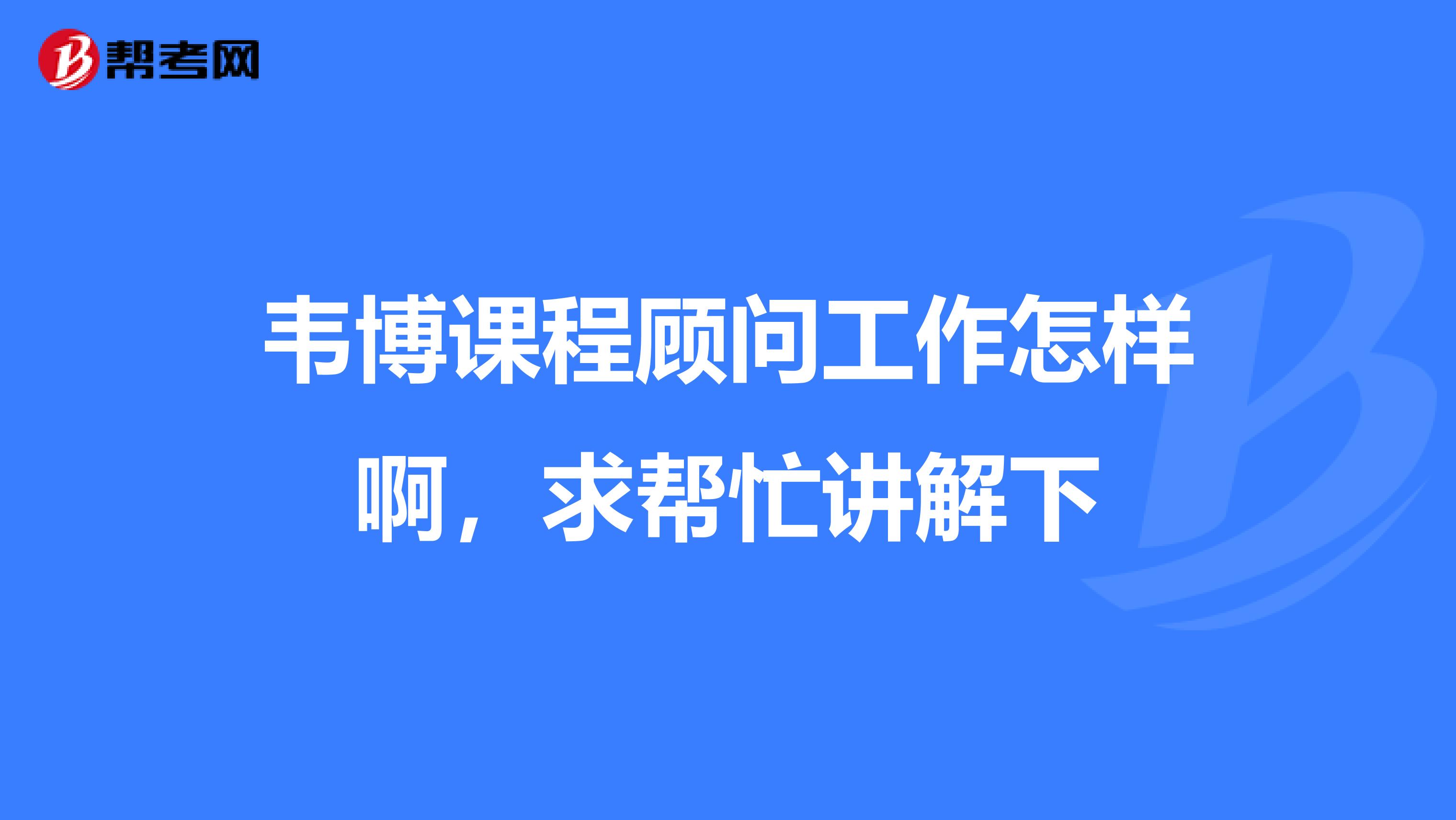 韦博课程顾问工作怎样啊,求帮忙讲解下