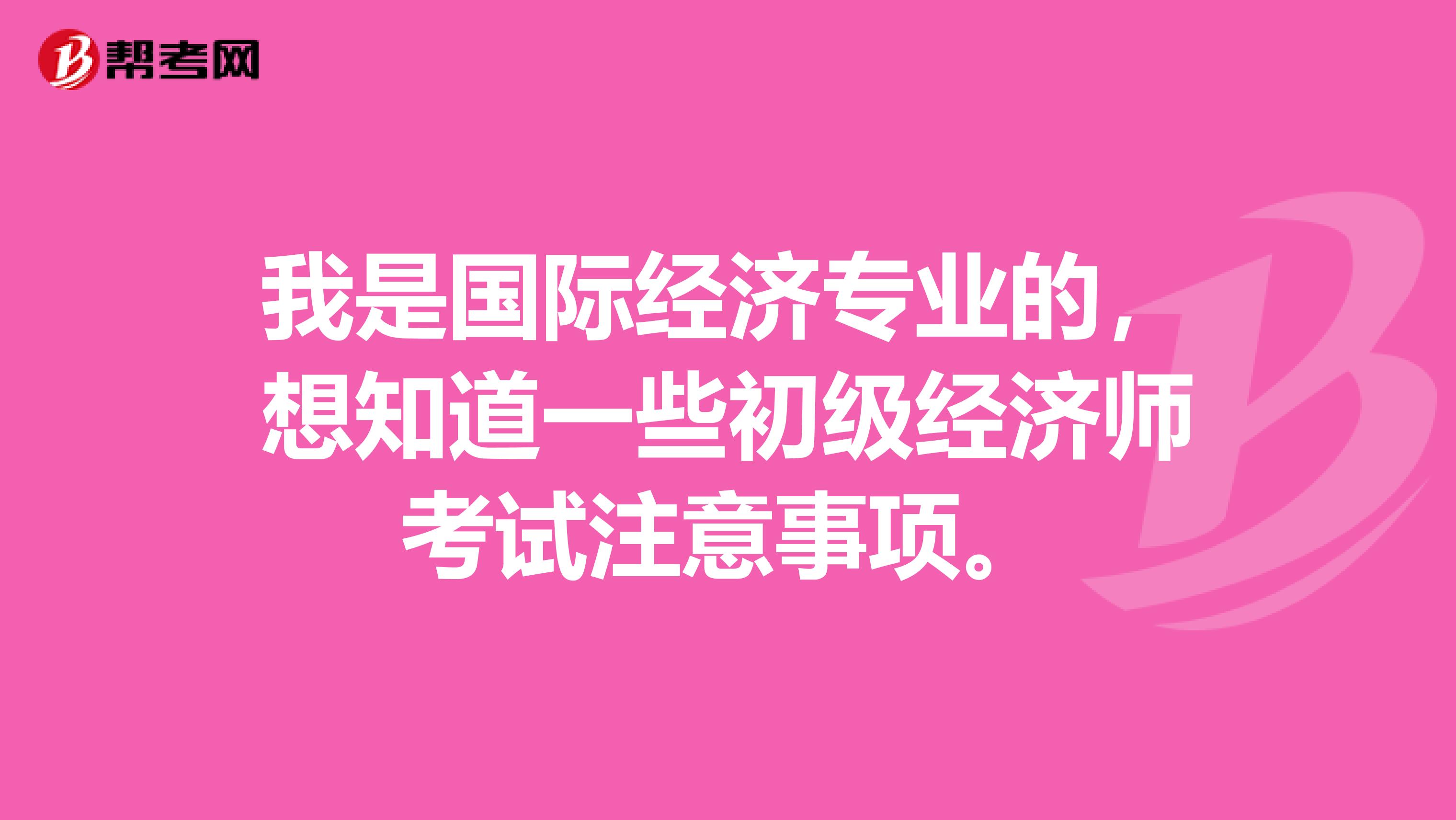 我是国际经济专业的，想知道一些初级经济师考试注意事项。