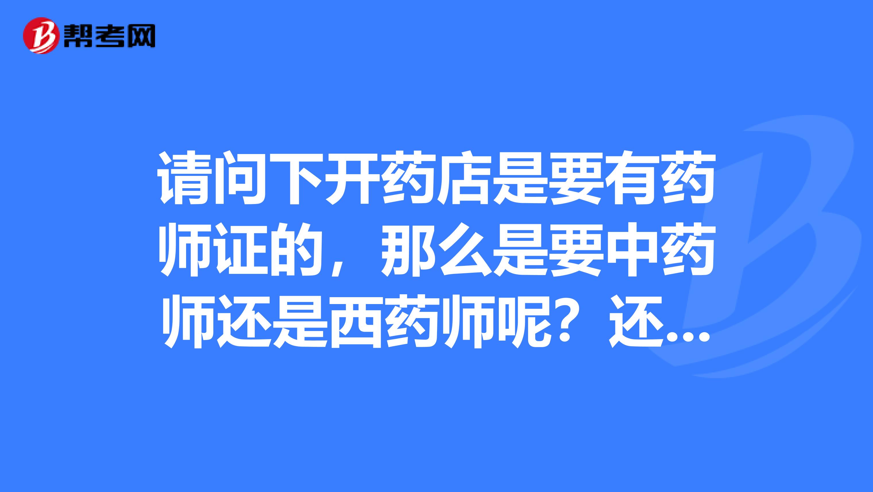 请问下开药店是要有药师证的，那么是要中药师还是西药师呢？还有考药师证的话证书里面写的是中还是西？