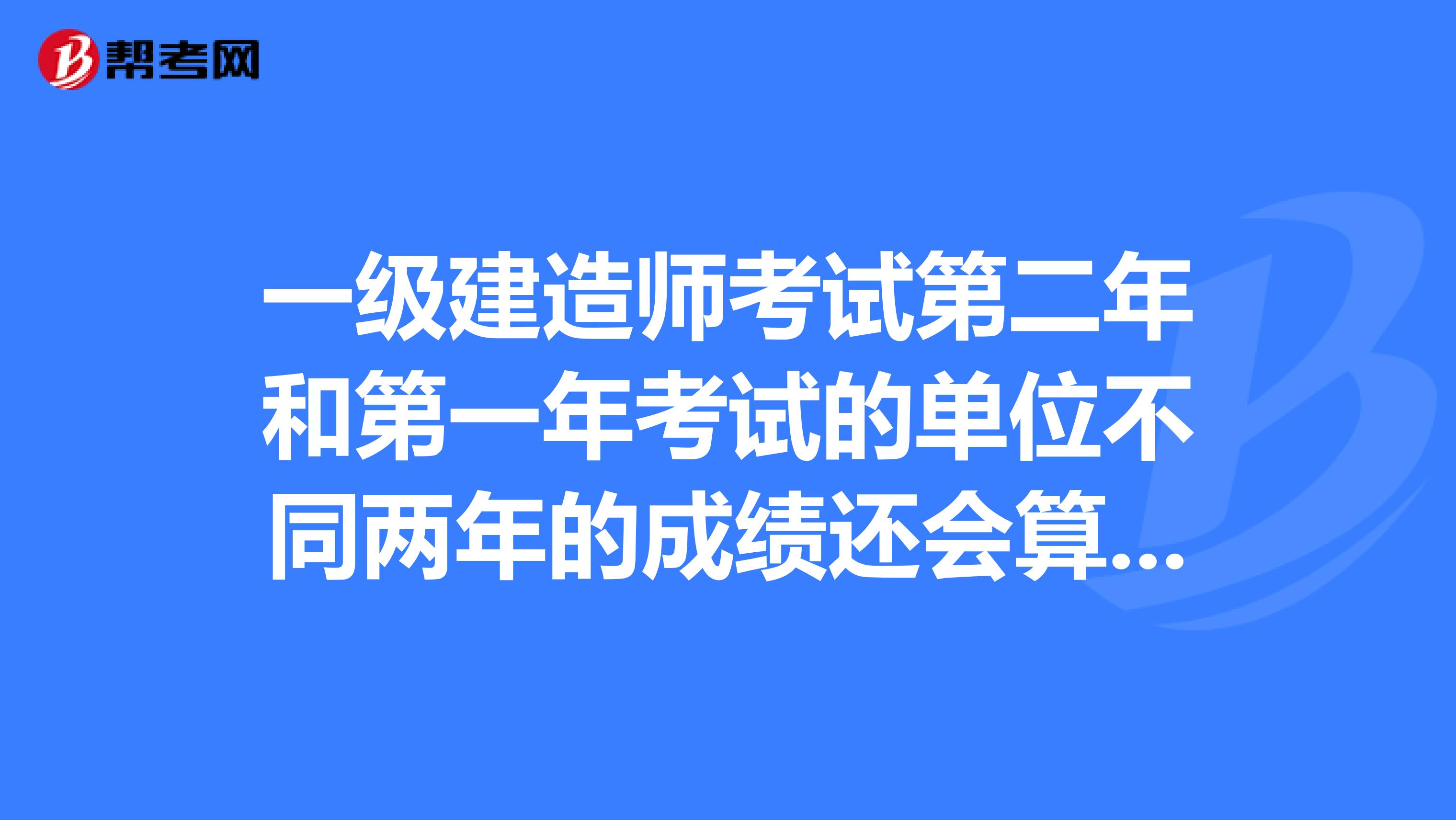 一级建造师考试第二年和第一年考试的单位不同两年的成绩还会算有效吗