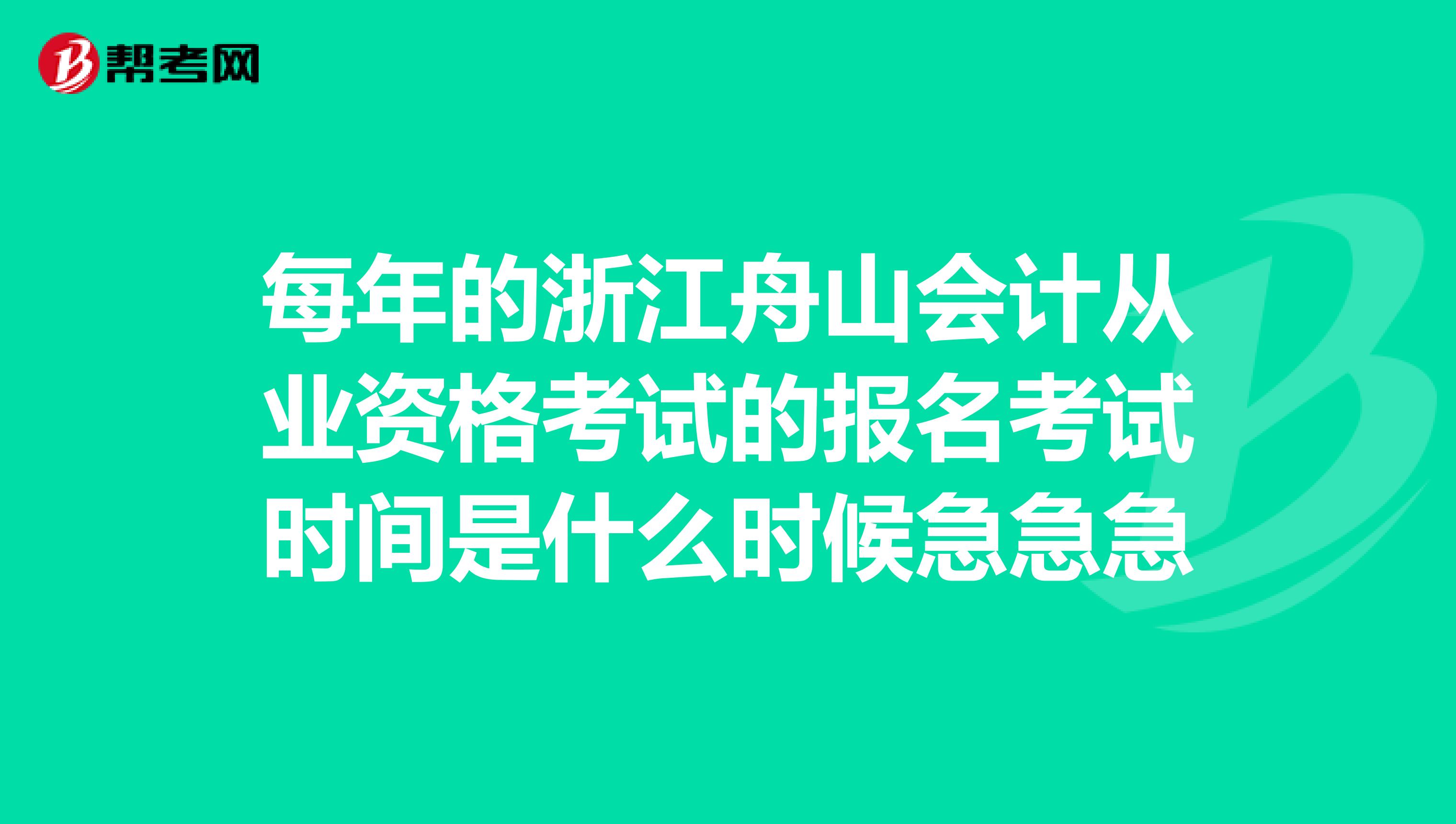 每年的浙江舟山会计从业资格考试的报名考试时间是什么时候急急急
