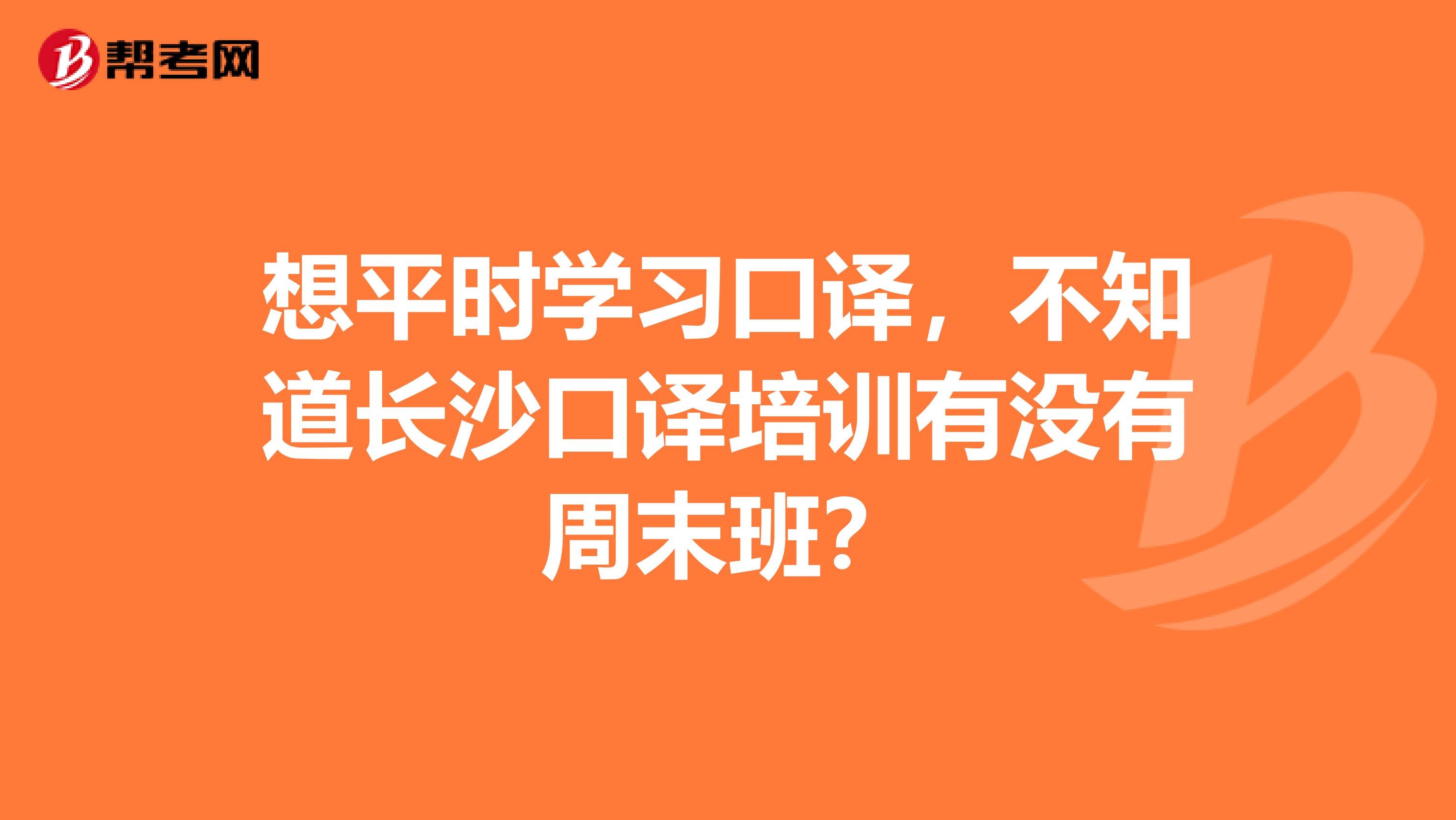 想平时学习口译,不知道长沙口译培训有没有周末班?