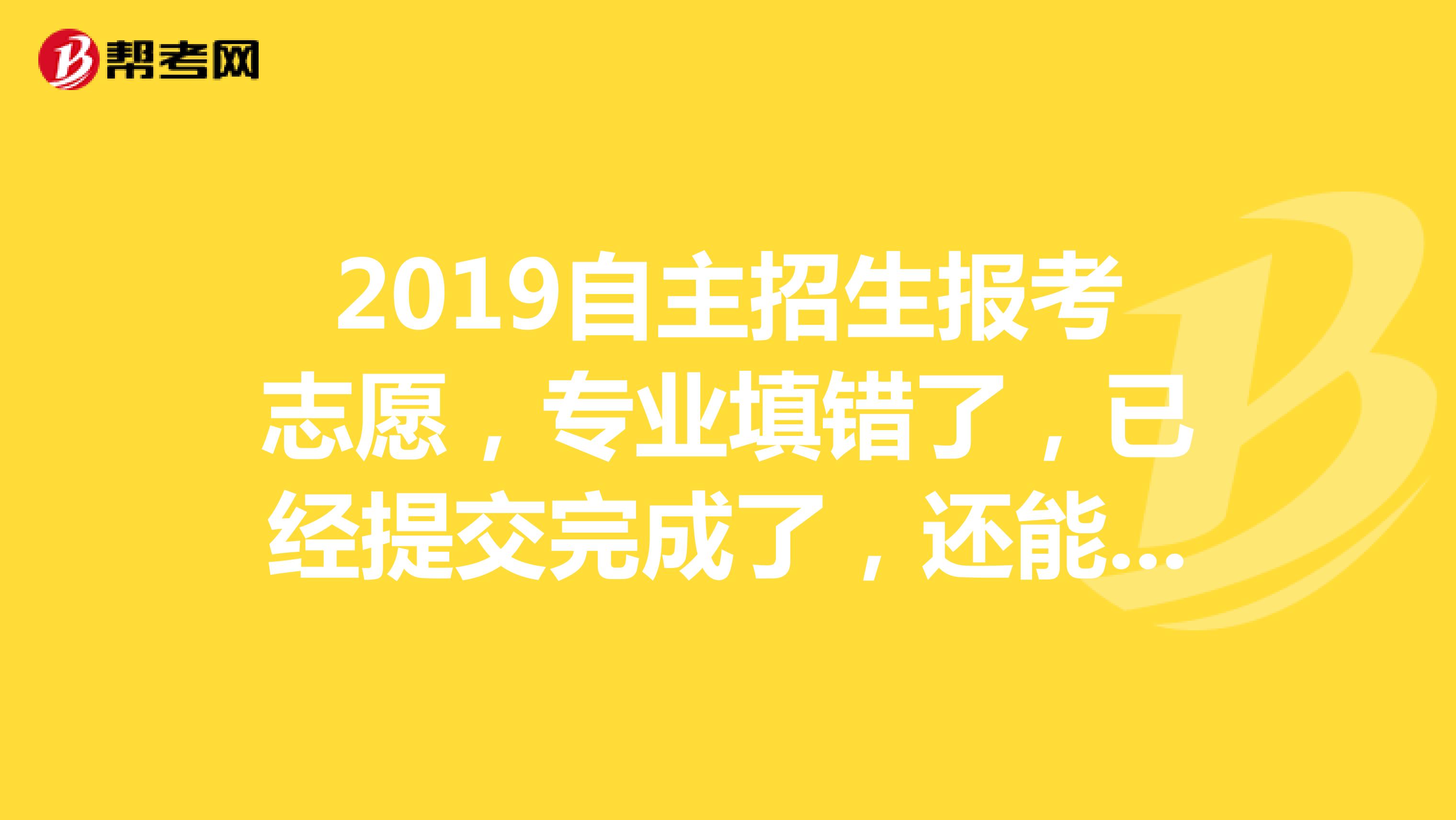 2019自主招生报考志愿,专业填错了,已经提交完成了,还能改吗?急死了,求解答