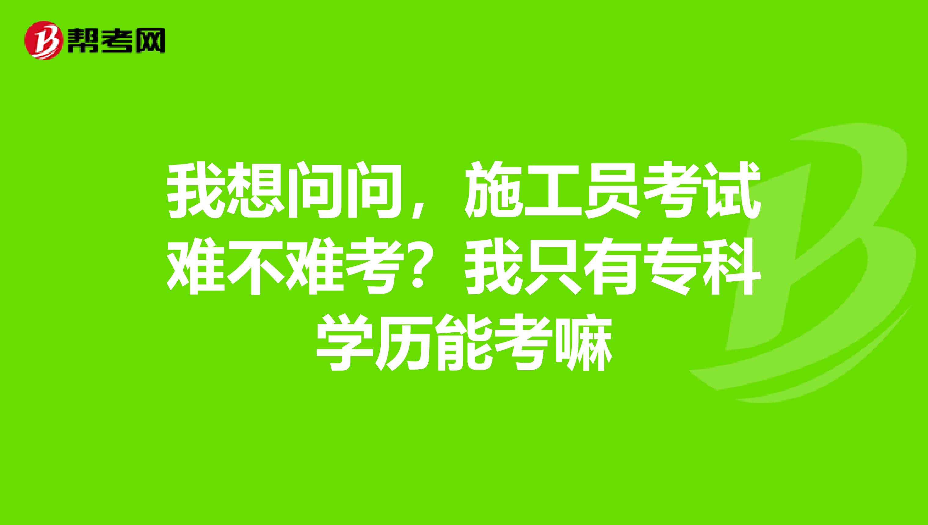 我想问问，施工员考试难不难考？我只有专科学历能考嘛