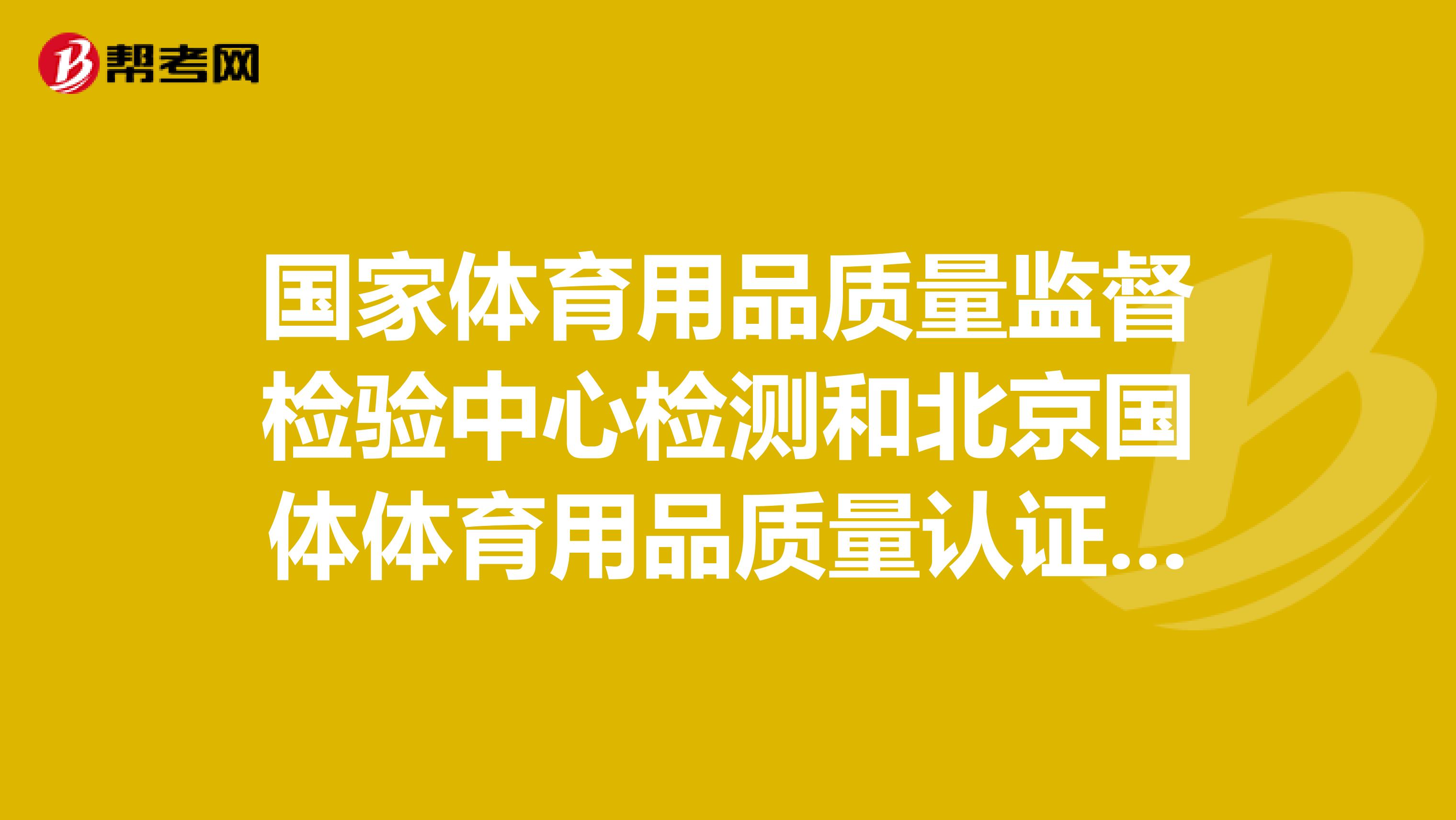 国家体育用品质量监督检验中心检测和北京国体体育用品质量认证中心产品认证的区别