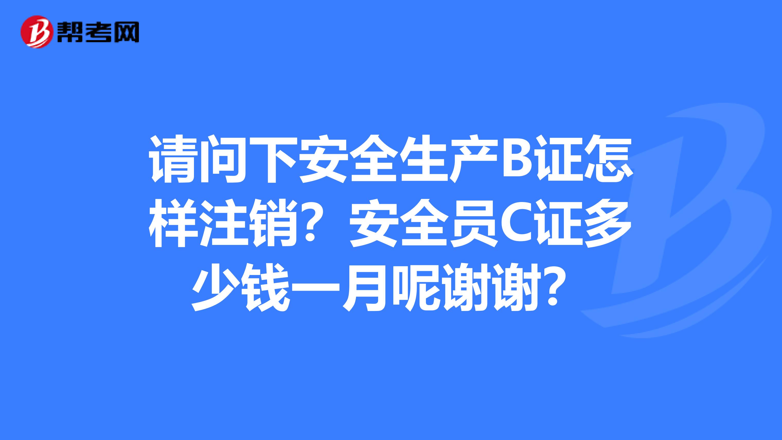 请问下安全生产B证怎样注销？安全员C证多少钱一月呢谢谢？