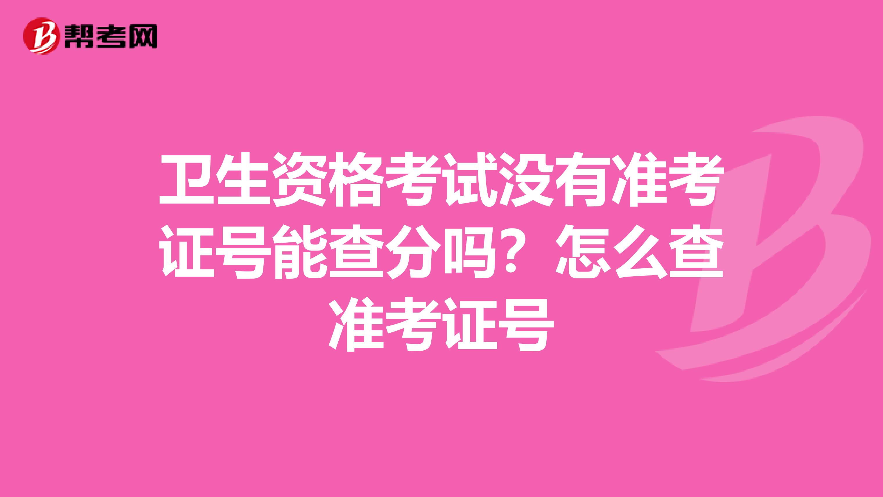 卫生资格考试没有准考证号能查分吗?怎么查准考证号