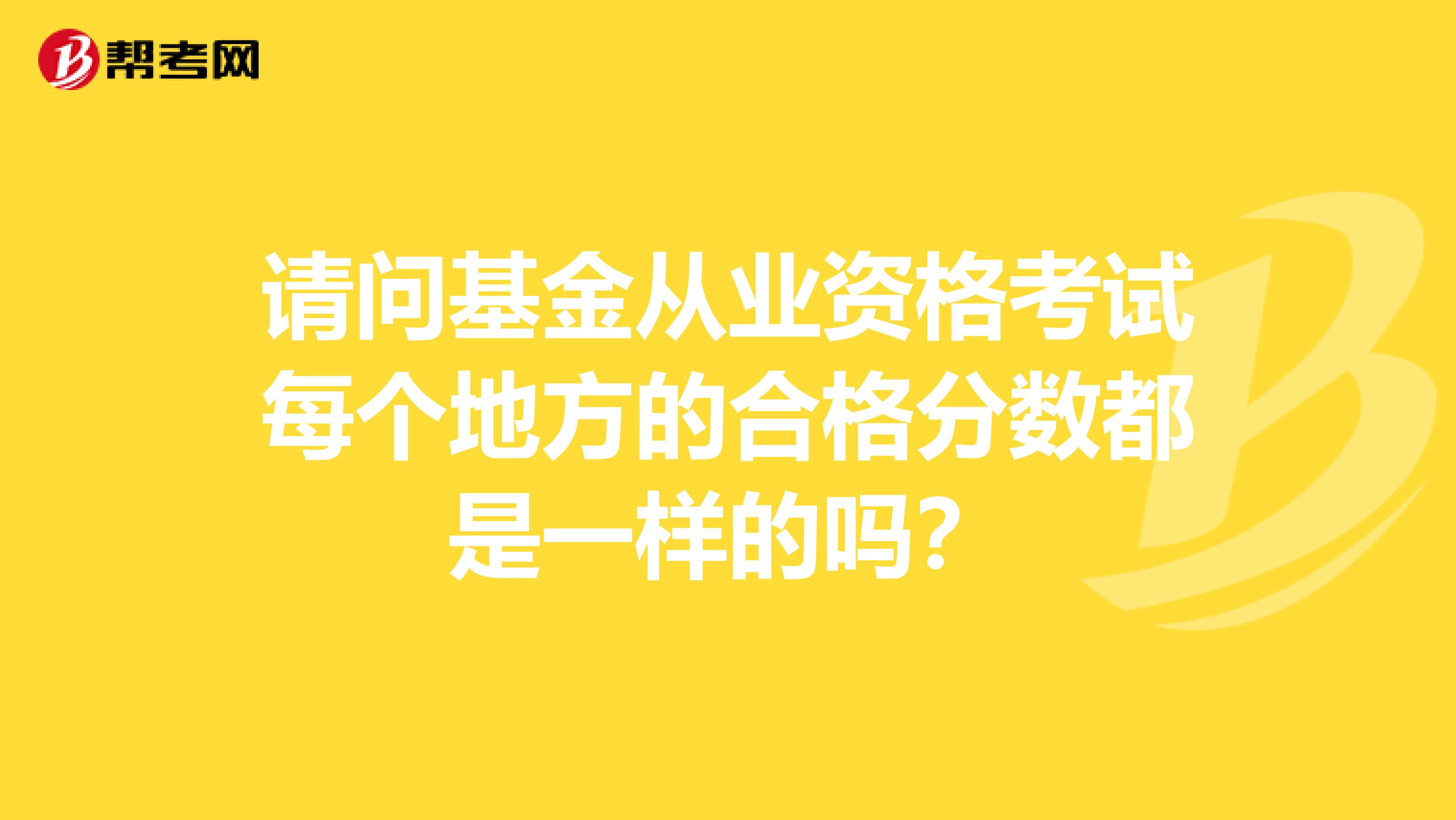 请问基金从业资格考试每个地方的合格分数都是一样的吗？