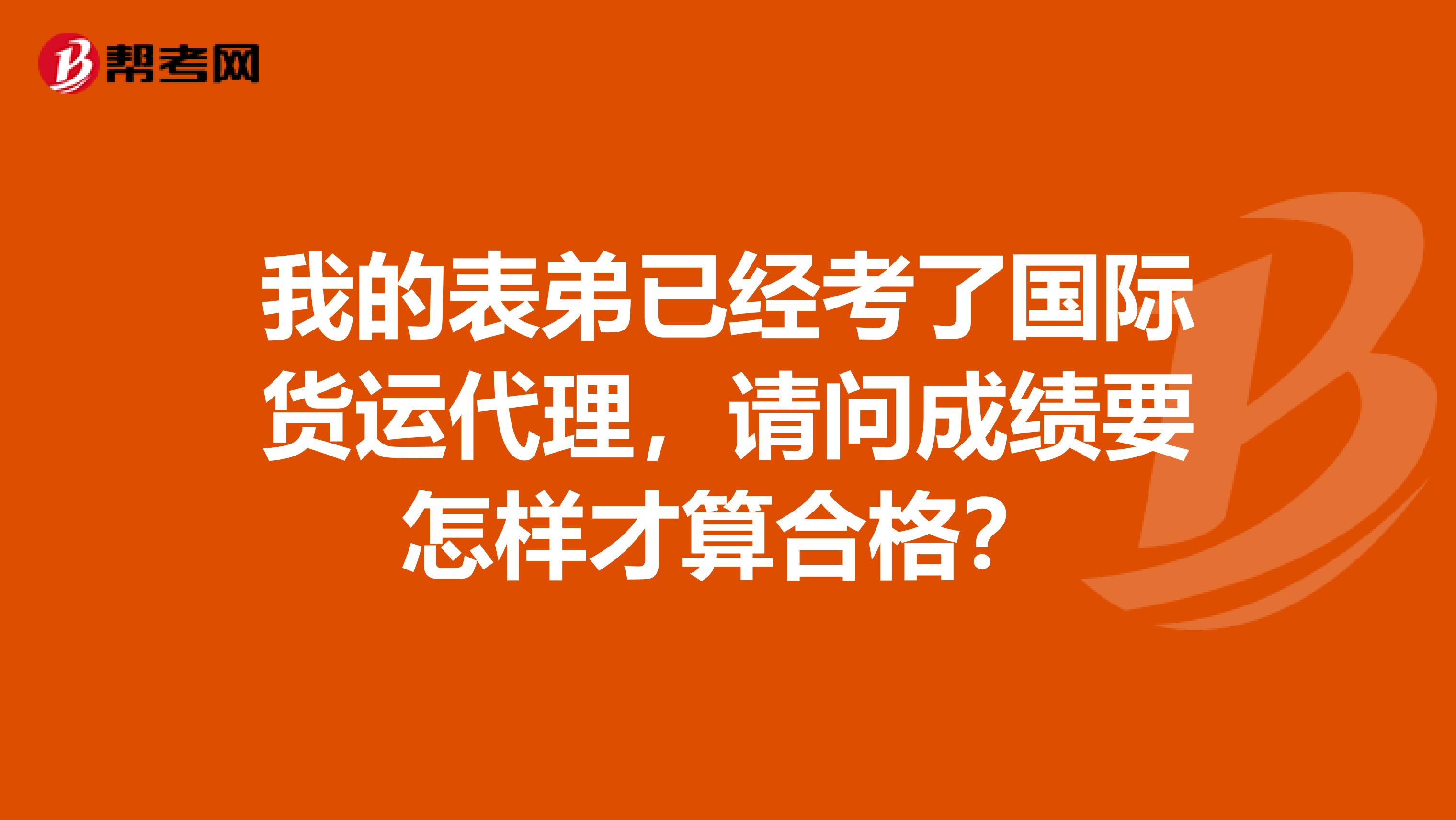 我的表弟已经考了国际货运代理,请问成绩要怎样才算合格?