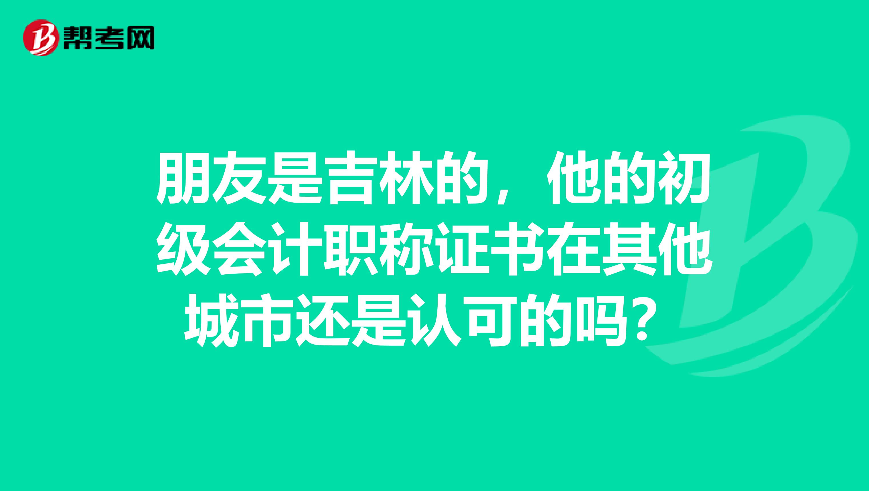 朋友是吉林的,他的初级会计职称证书在其他城市还是认可的吗?